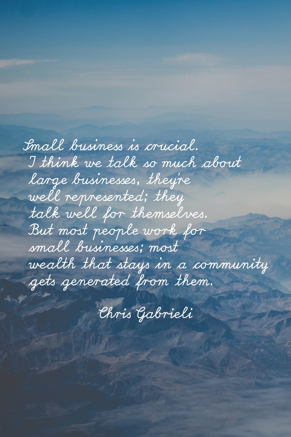 Small business is crucial. I think we talk so much about large businesses, they're well represented