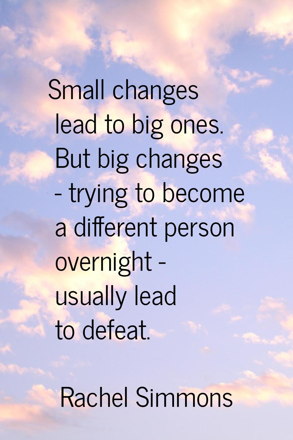 Small changes lead to big ones. But big changes - trying to become a different person overnight - u