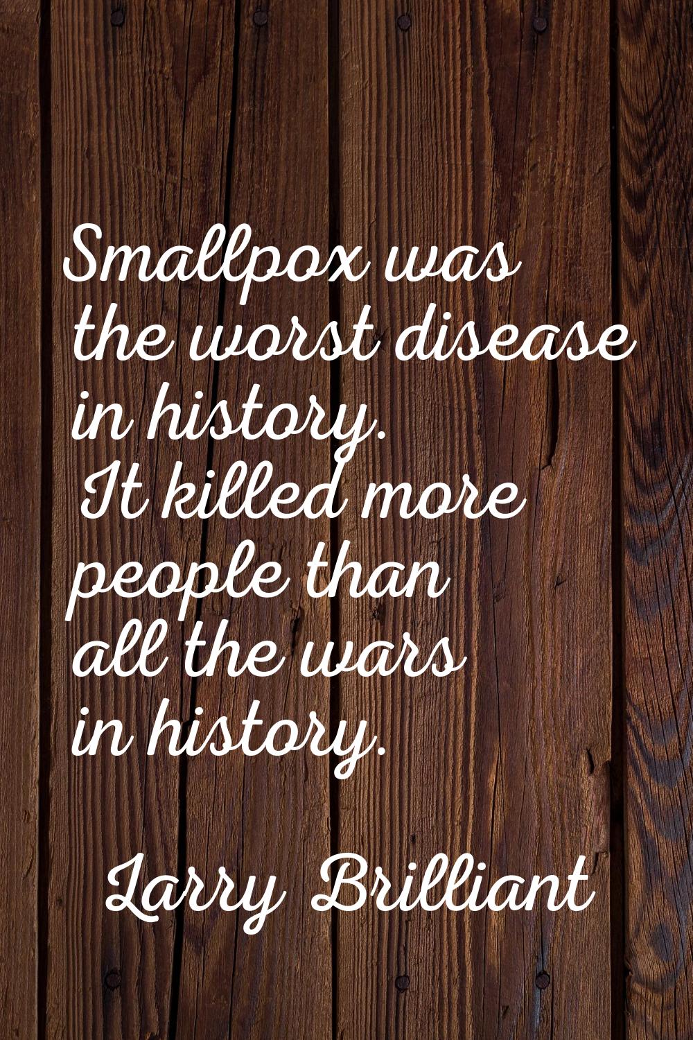 Smallpox was the worst disease in history. It killed more people than all the wars in history.