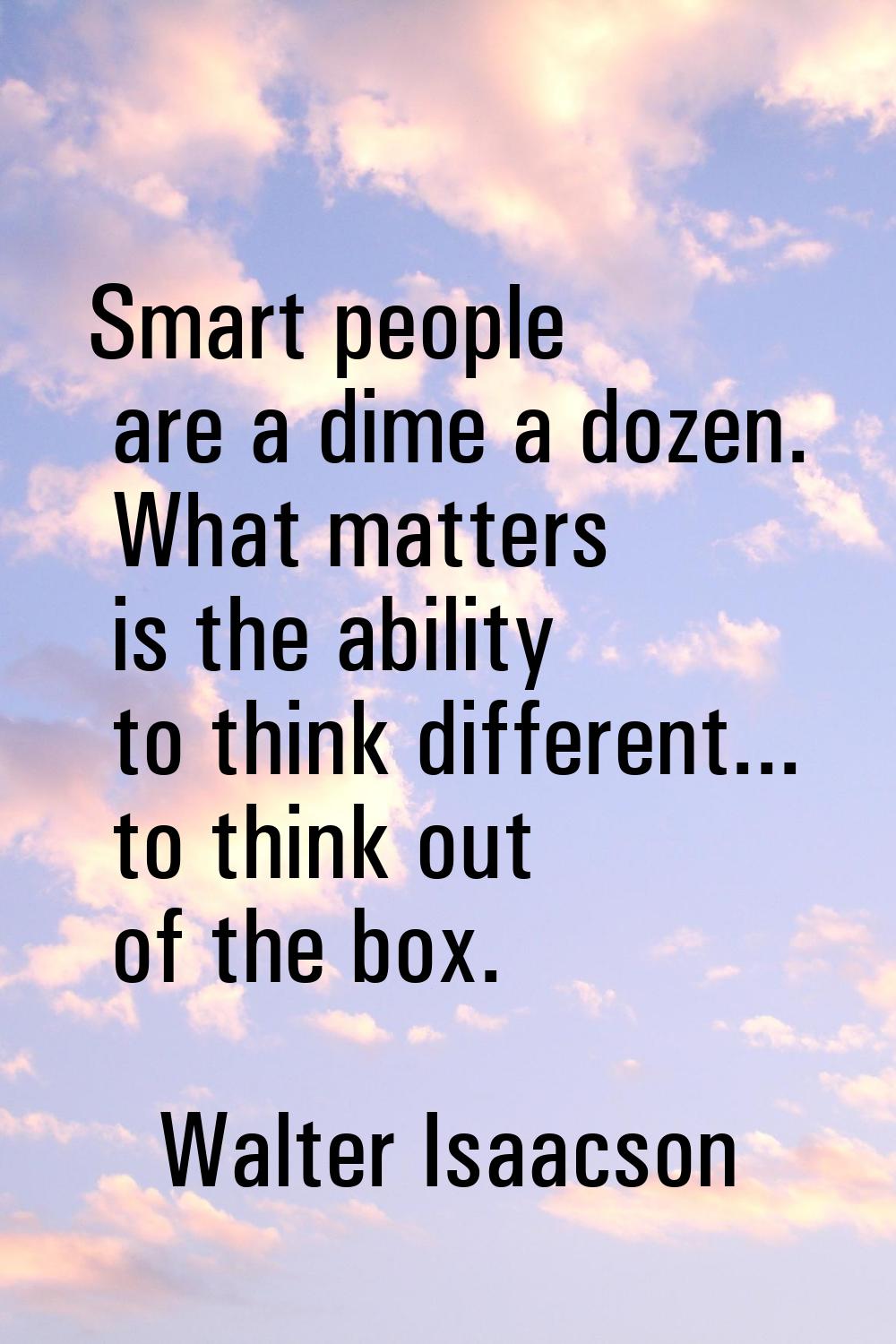 Smart people are a dime a dozen. What matters is the ability to think different... to think out of 