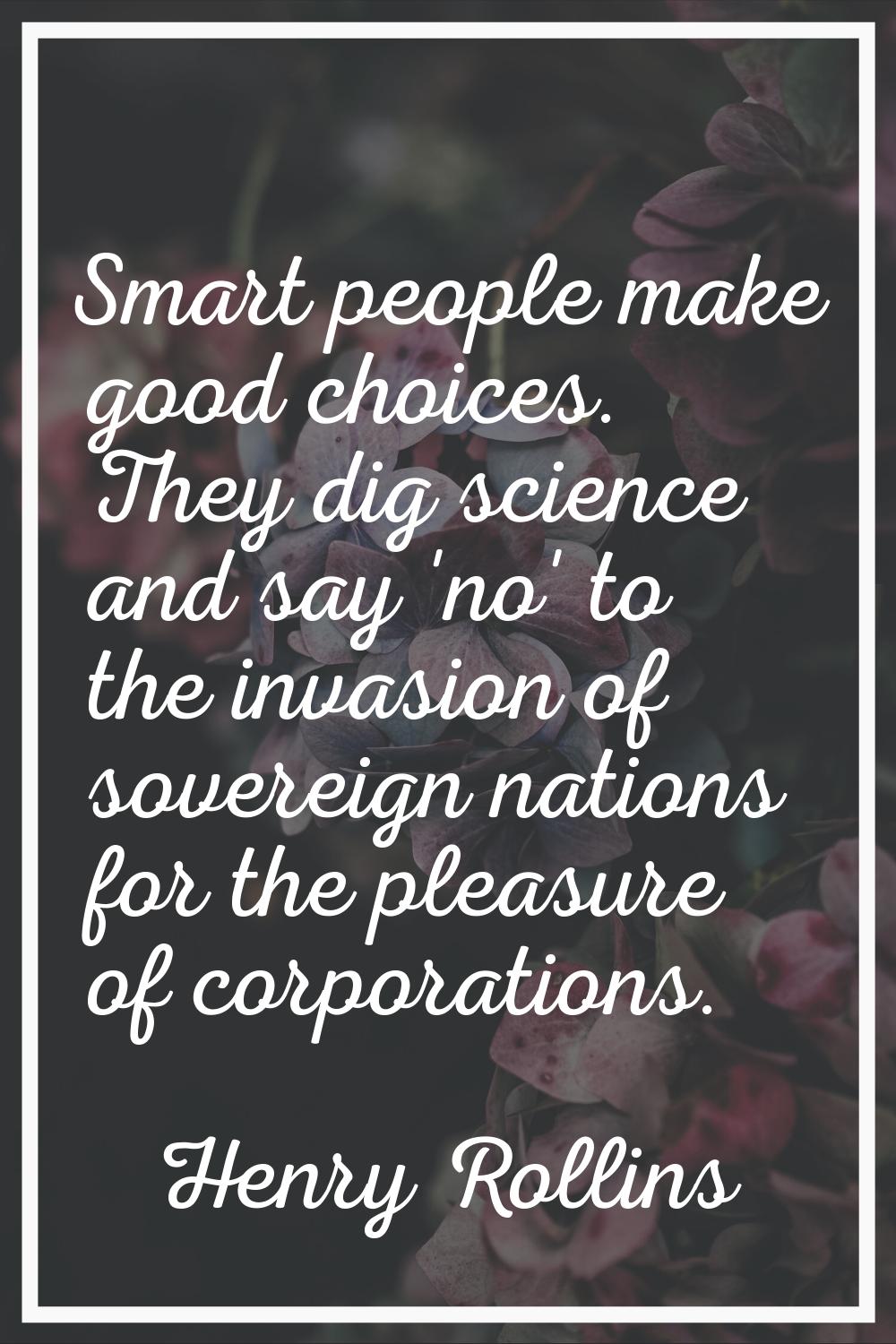 Smart people make good choices. They dig science and say 'no' to the invasion of sovereign nations 