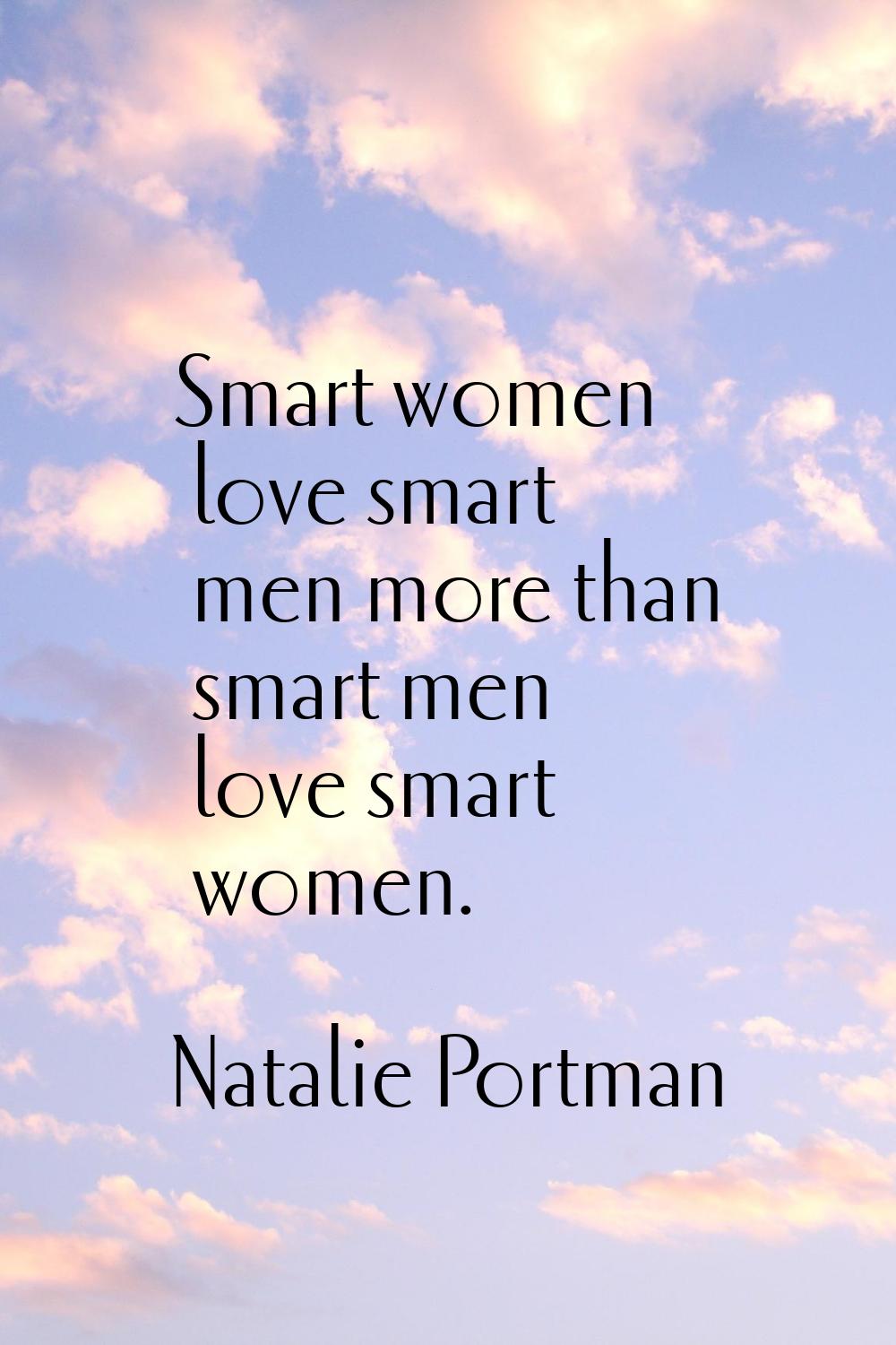 Smart women love smart men more than smart men love smart women.