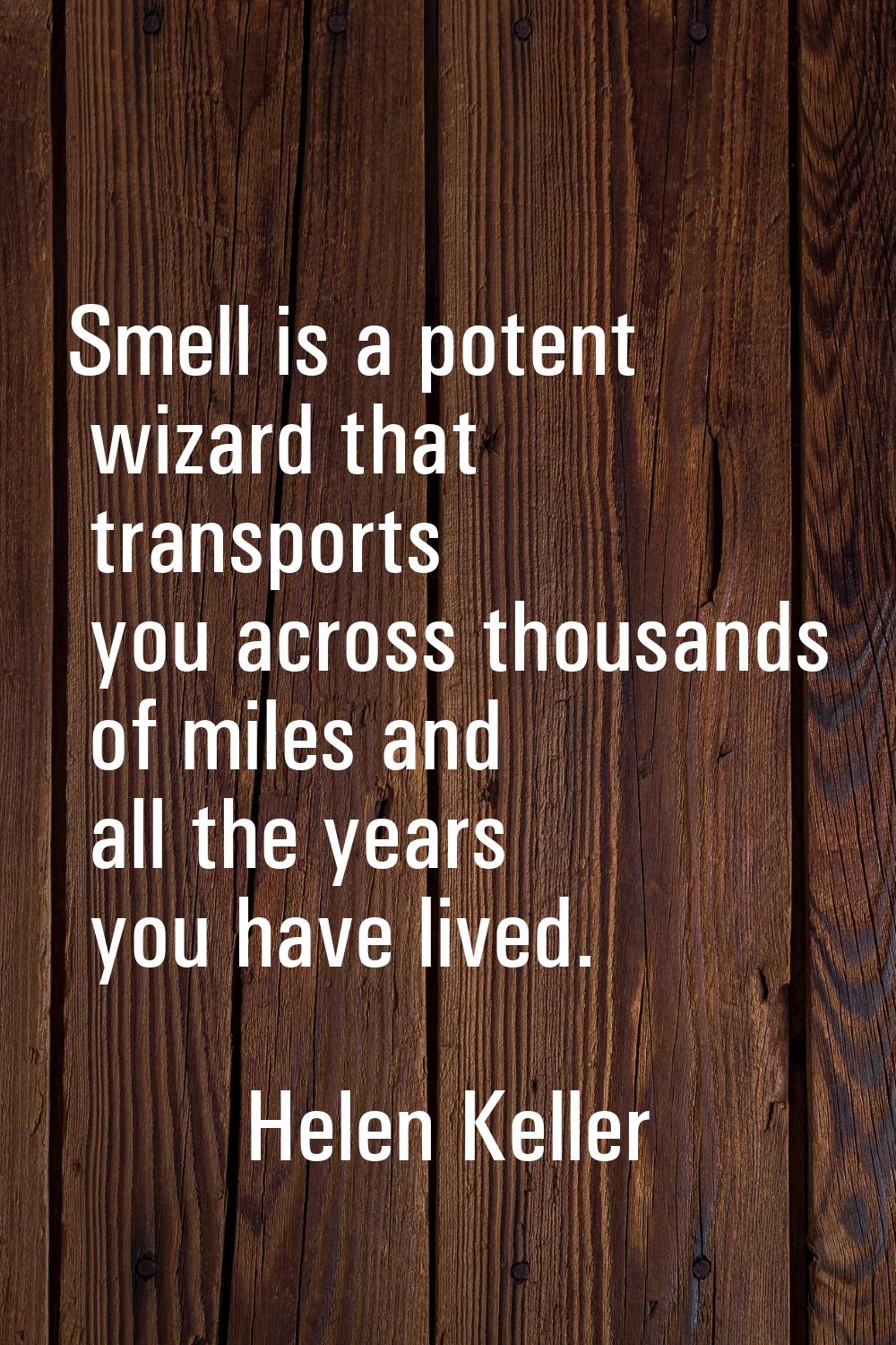 Smell is a potent wizard that transports you across thousands of miles and all the years you have l
