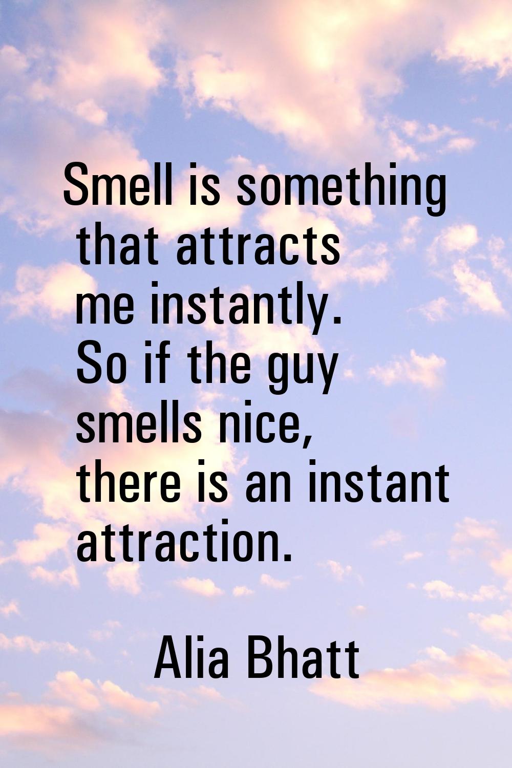 Smell is something that attracts me instantly. So if the guy smells nice, there is an instant attra