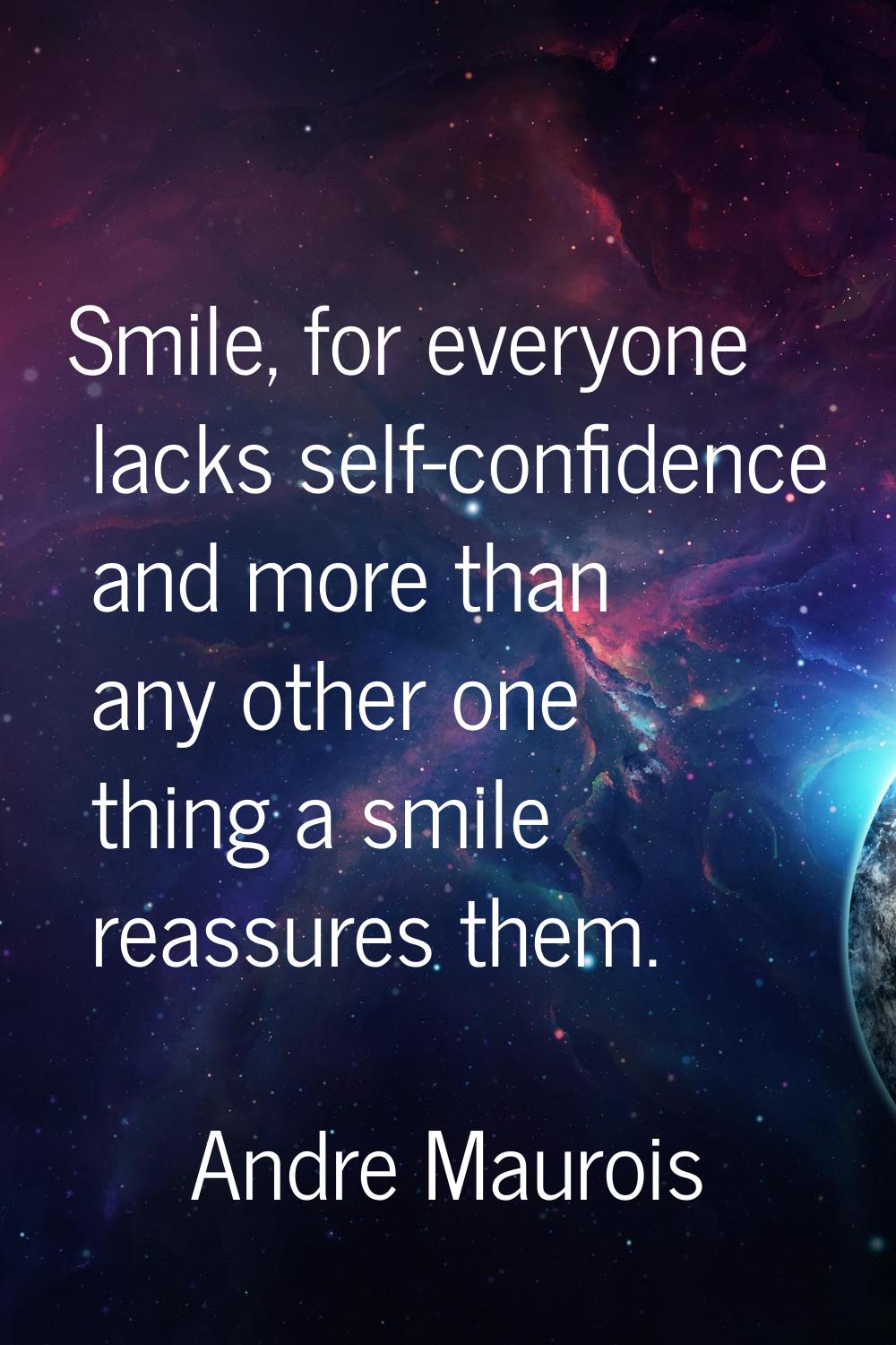 Smile, for everyone lacks self-confidence and more than any other one thing a smile reassures them.