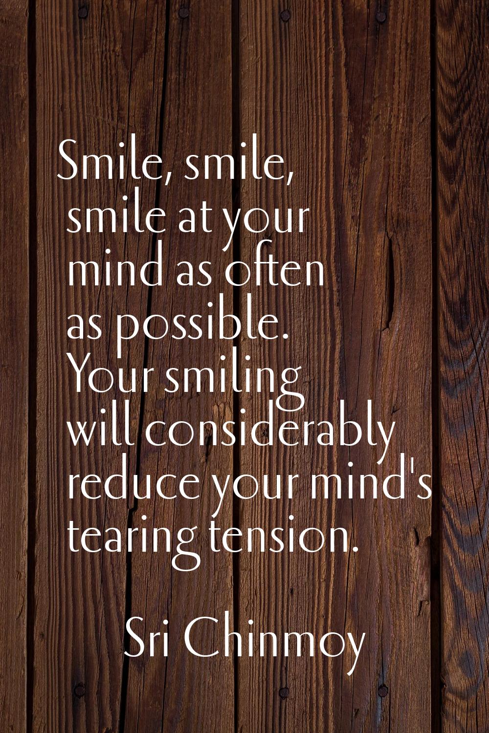 Smile, smile, smile at your mind as often as possible. Your smiling will considerably reduce your m