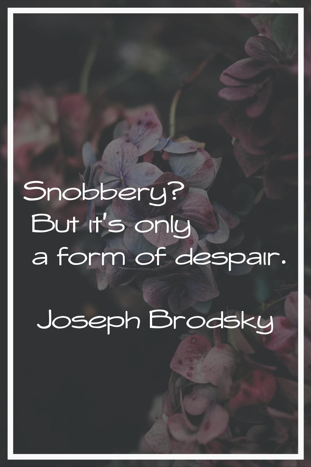 Snobbery? But it's only a form of despair.