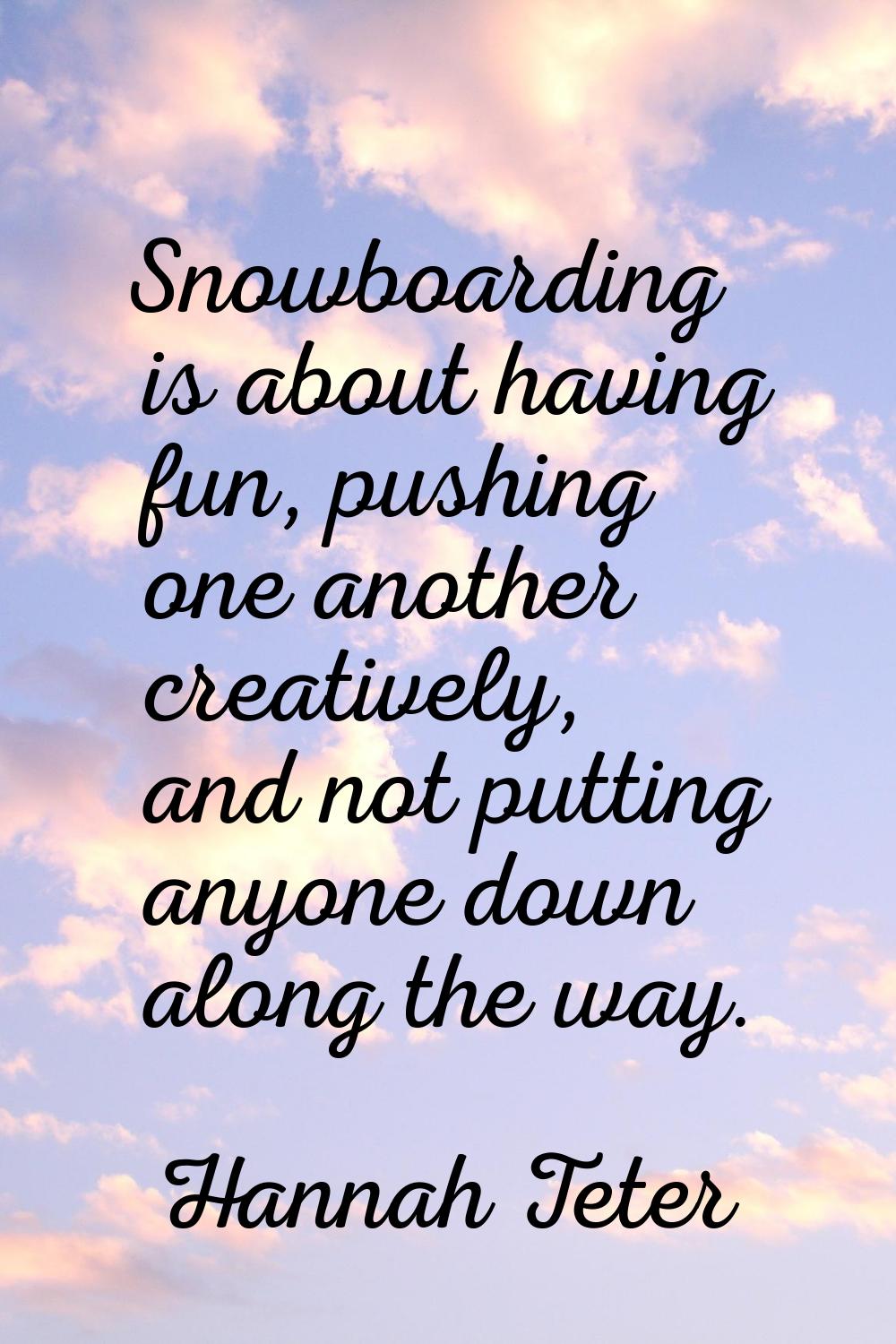 Snowboarding is about having fun, pushing one another creatively, and not putting anyone down along