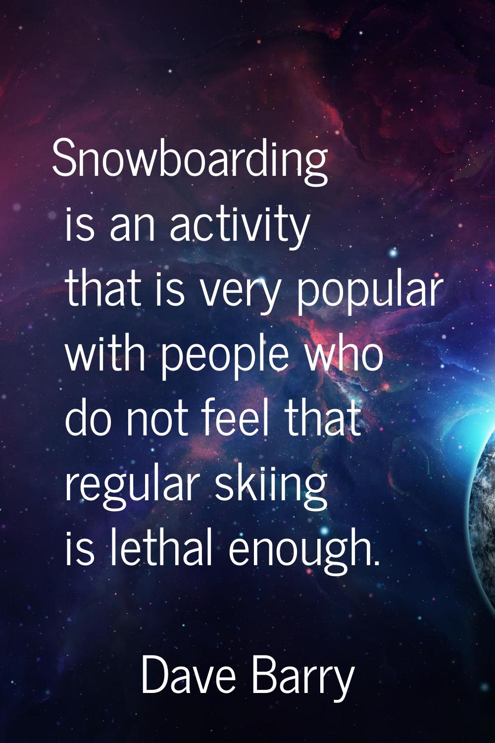 Snowboarding is an activity that is very popular with people who do not feel that regular skiing is