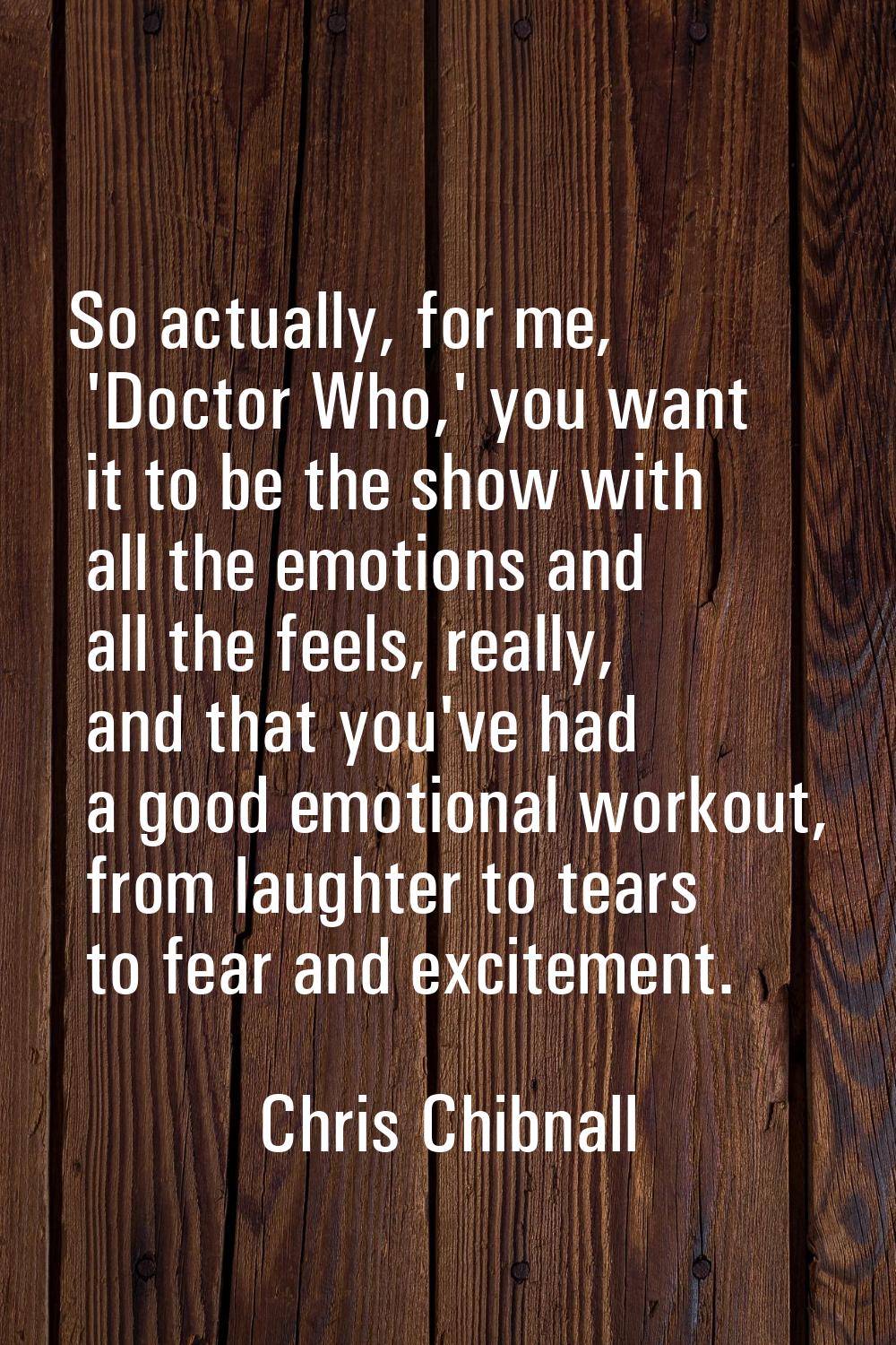So actually, for me, 'Doctor Who,' you want it to be the show with all the emotions and all the fee