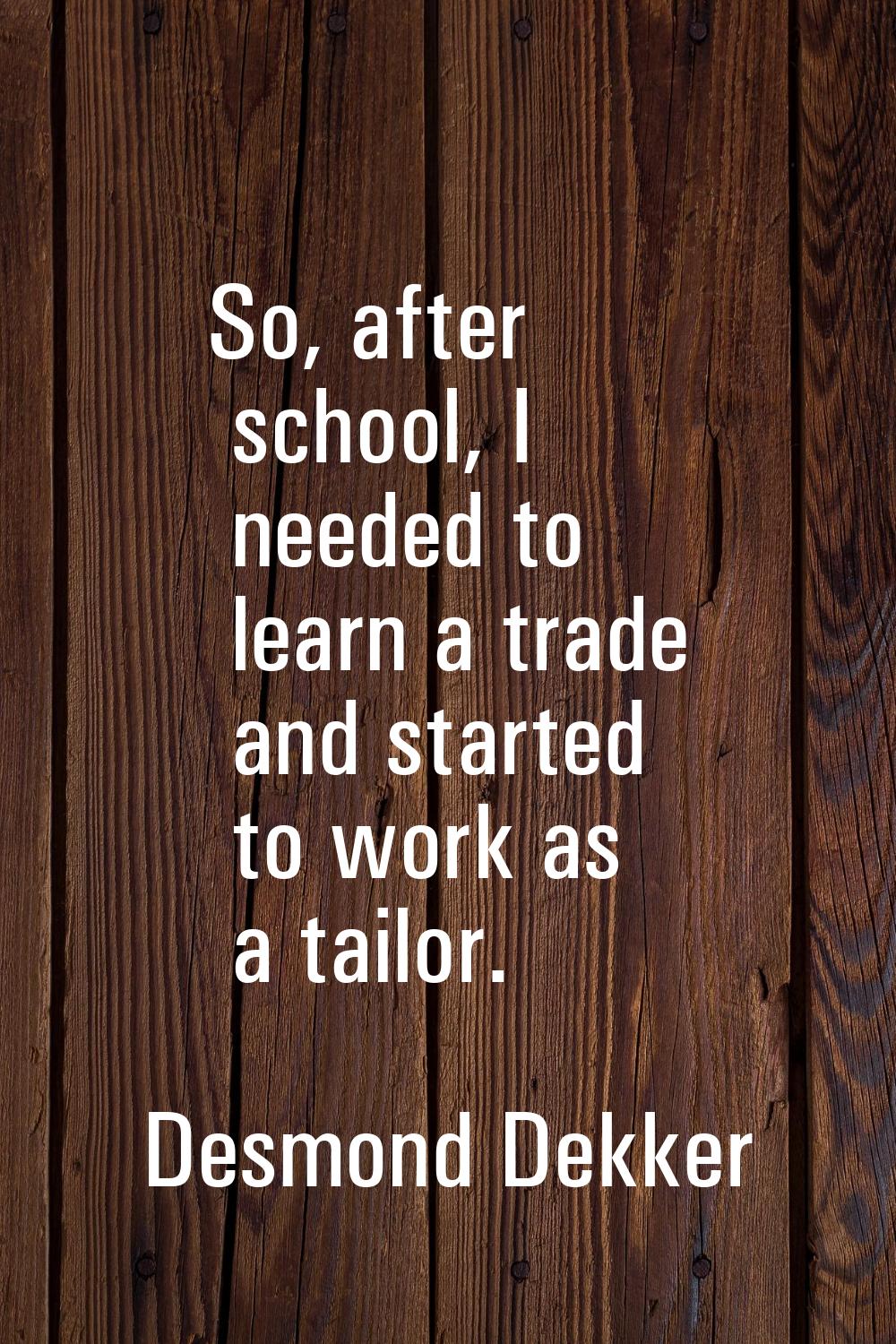 So, after school, I needed to learn a trade and started to work as a tailor.