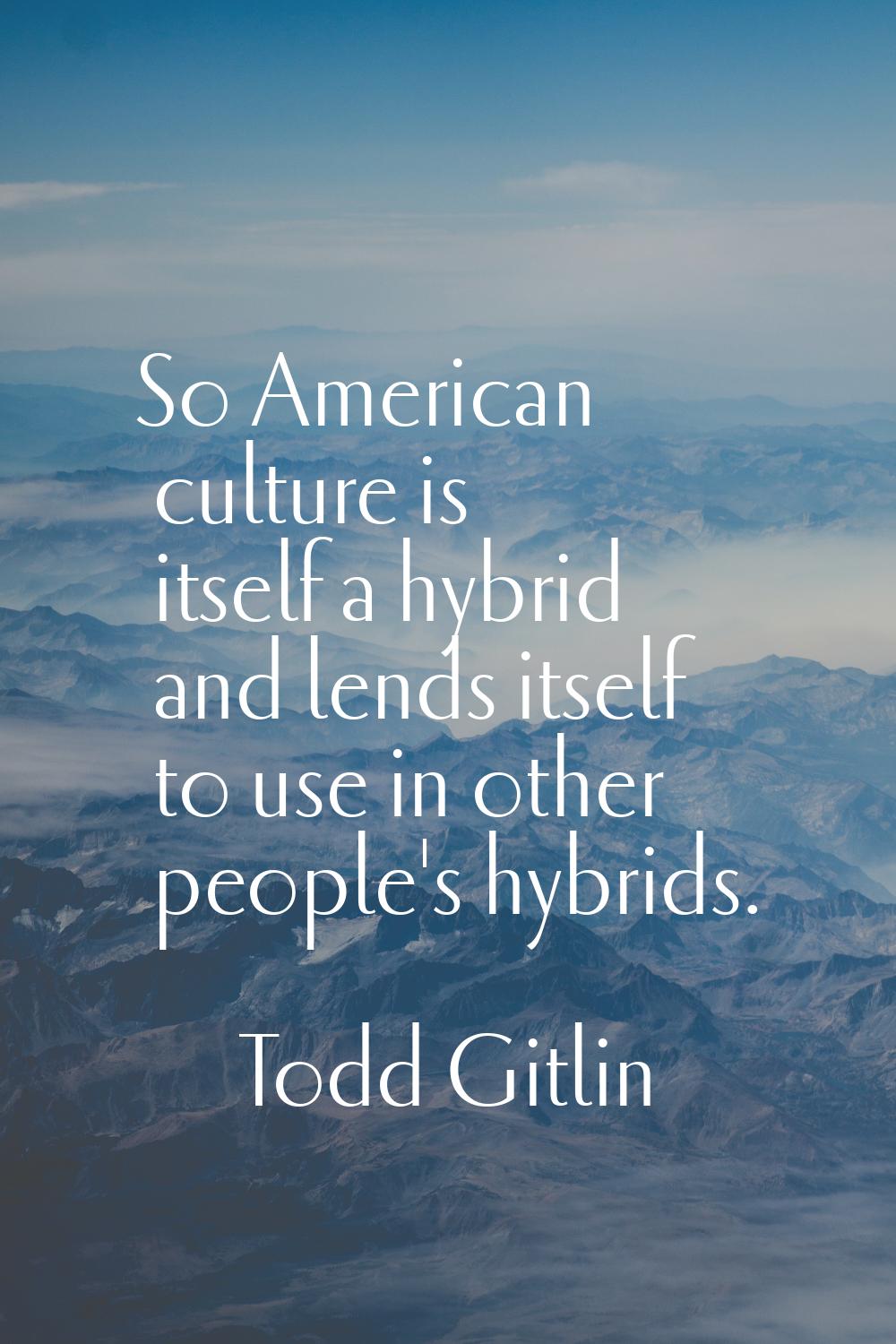 So American culture is itself a hybrid and lends itself to use in other people's hybrids.