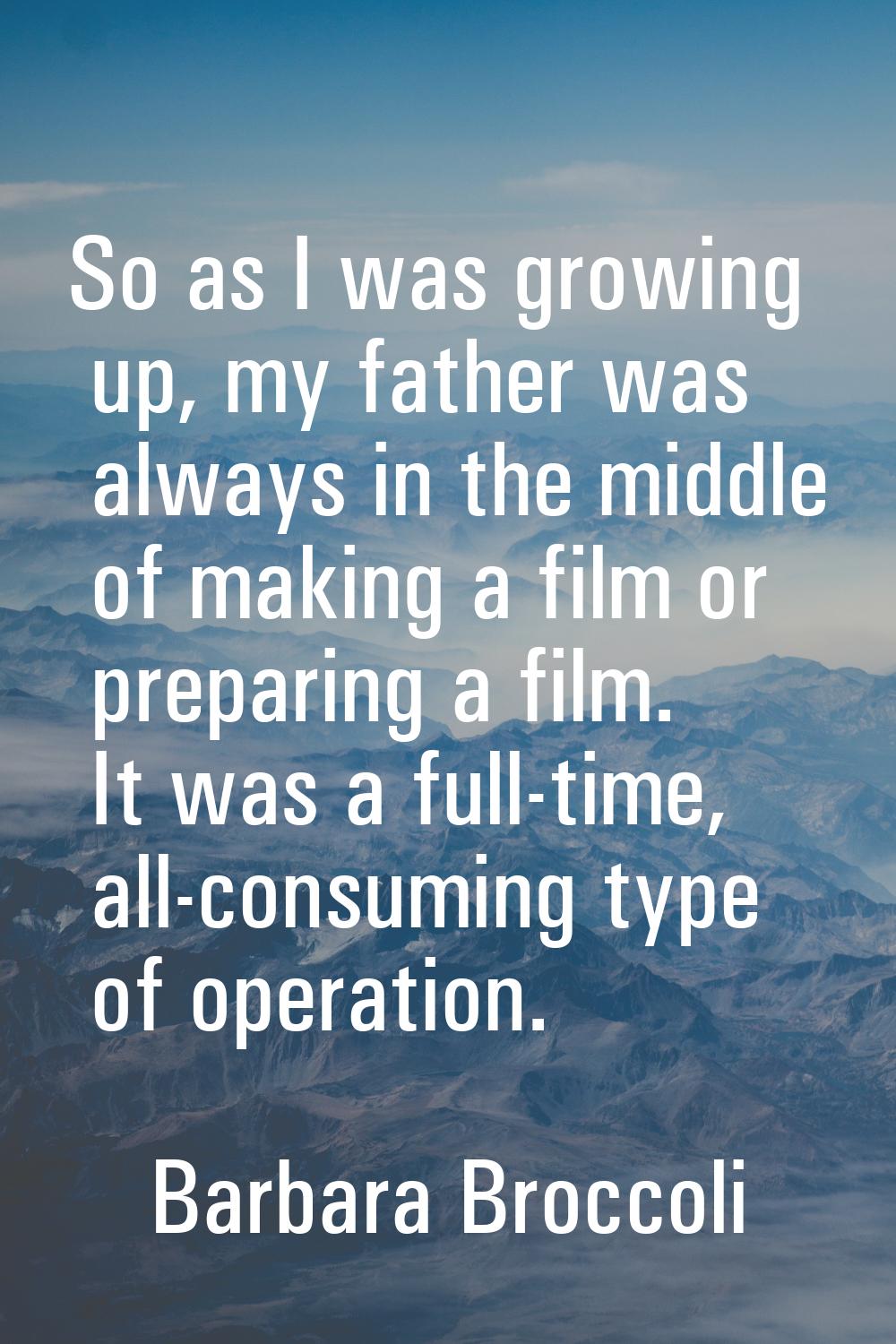 So as I was growing up, my father was always in the middle of making a film or preparing a film. It