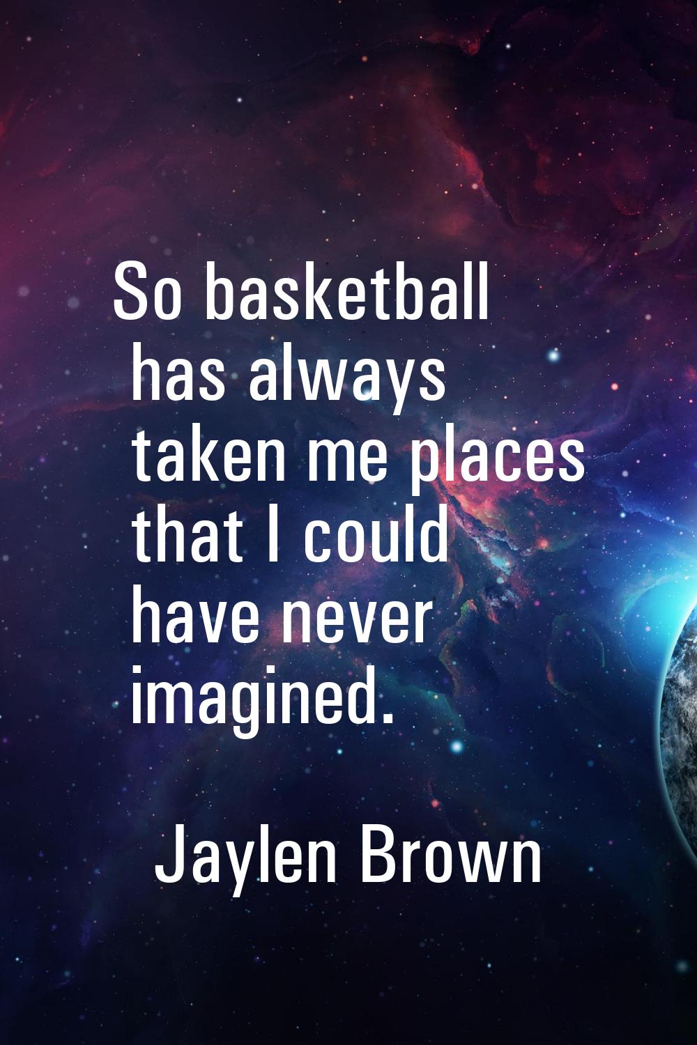 So basketball has always taken me places that I could have never imagined.