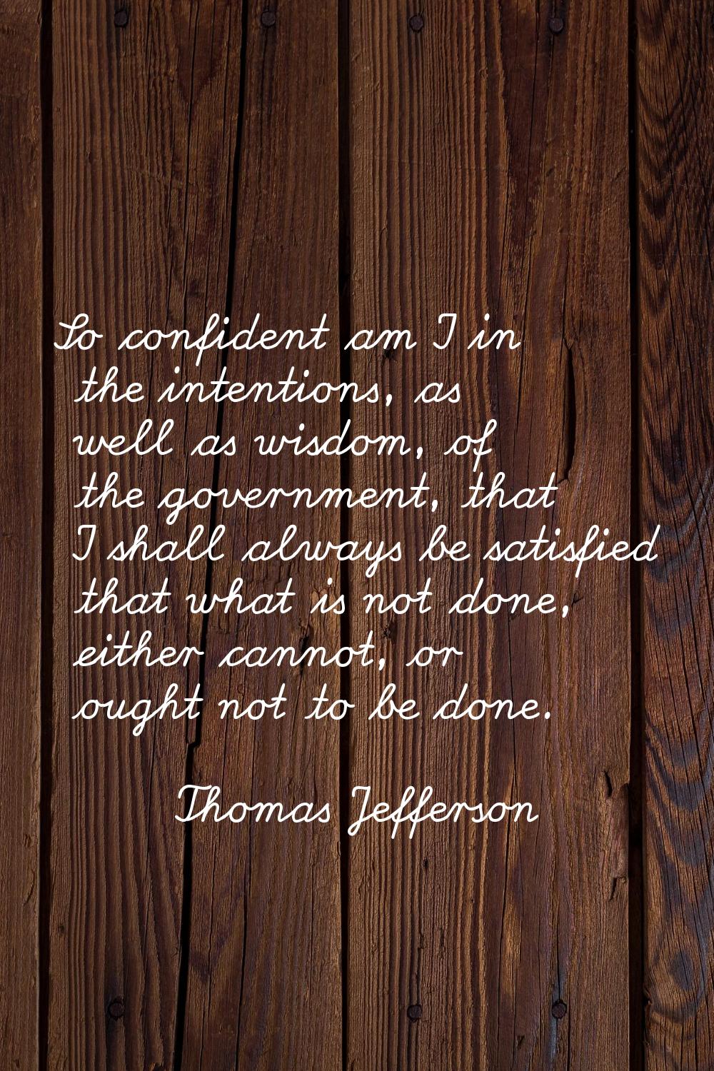 So confident am I in the intentions, as well as wisdom, of the government, that I shall always be s