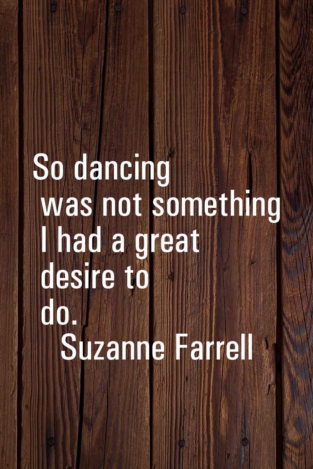 So dancing was not something I had a great desire to do.