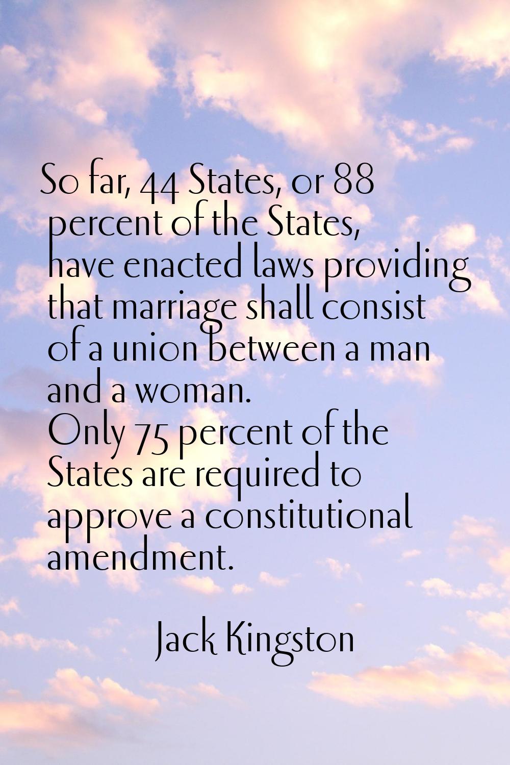 So far, 44 States, or 88 percent of the States, have enacted laws providing that marriage shall con
