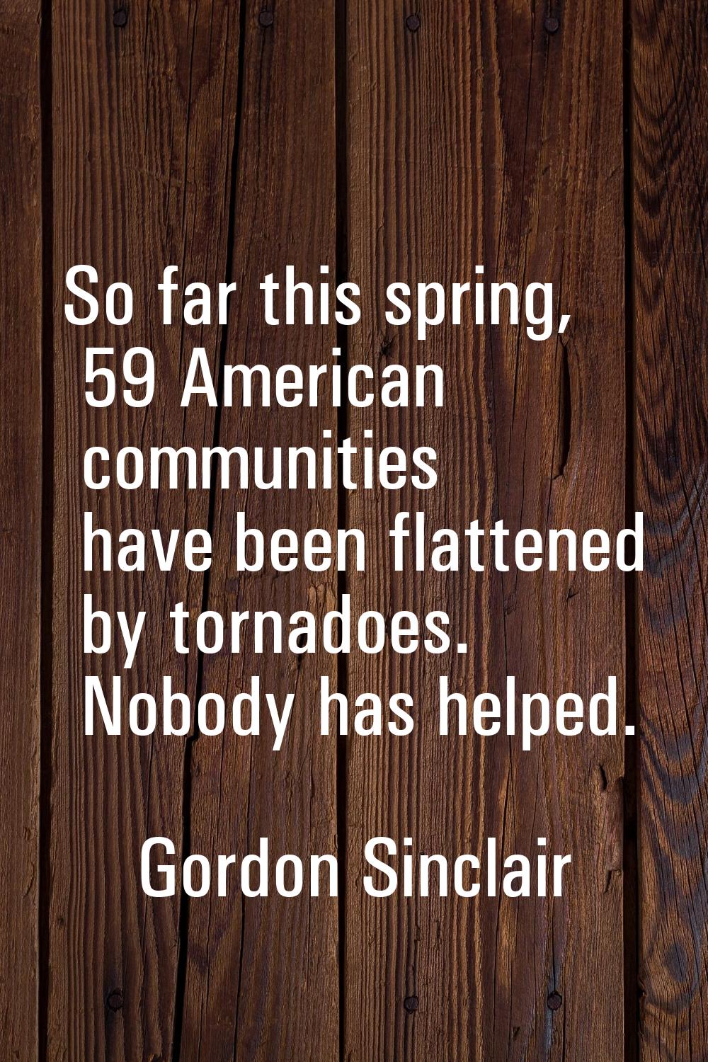 So far this spring, 59 American communities have been flattened by tornadoes. Nobody has helped.
