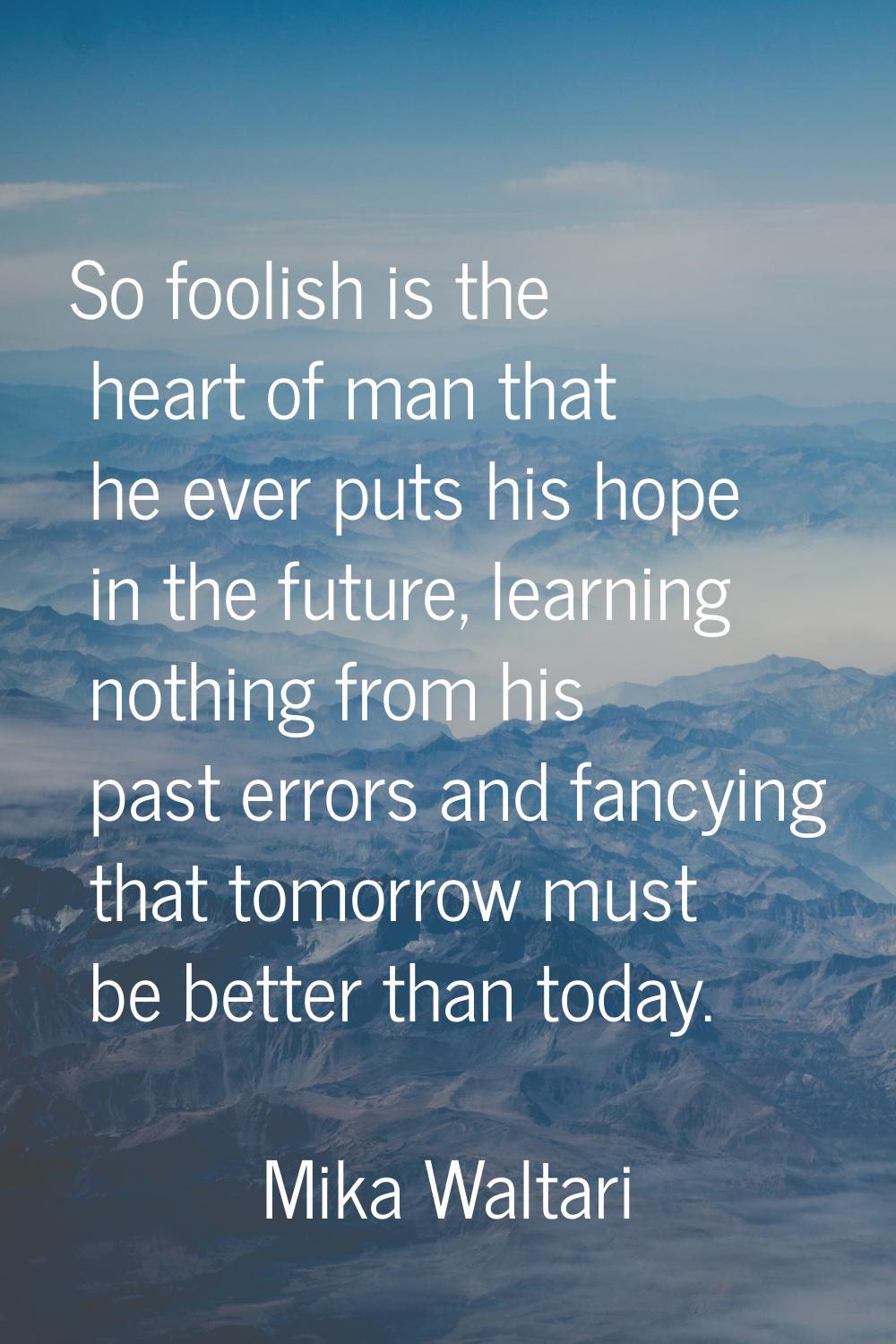 So foolish is the heart of man that he ever puts his hope in the future, learning nothing from his 