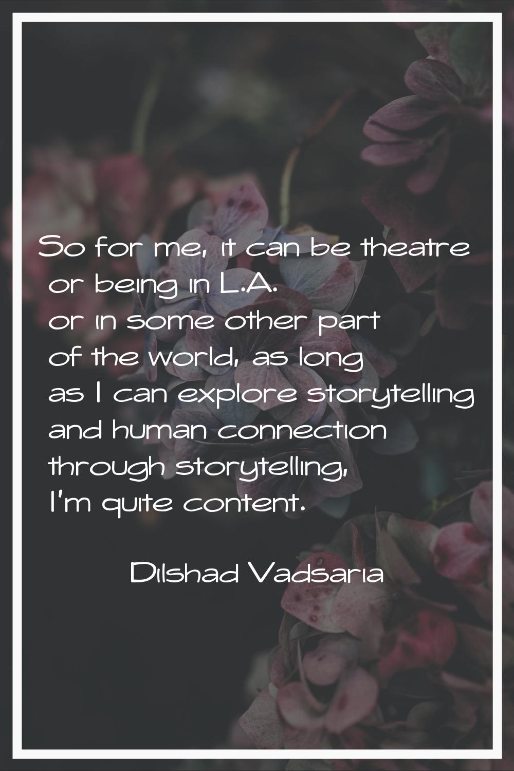 So for me, it can be theatre or being in L.A. or in some other part of the world, as long as I can 