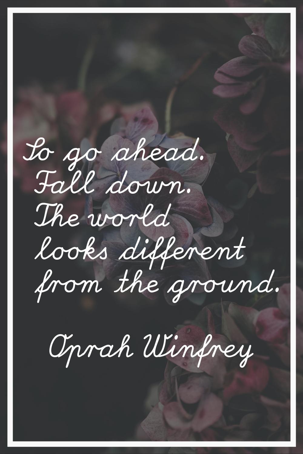 So go ahead. Fall down. The world looks different from the ground.