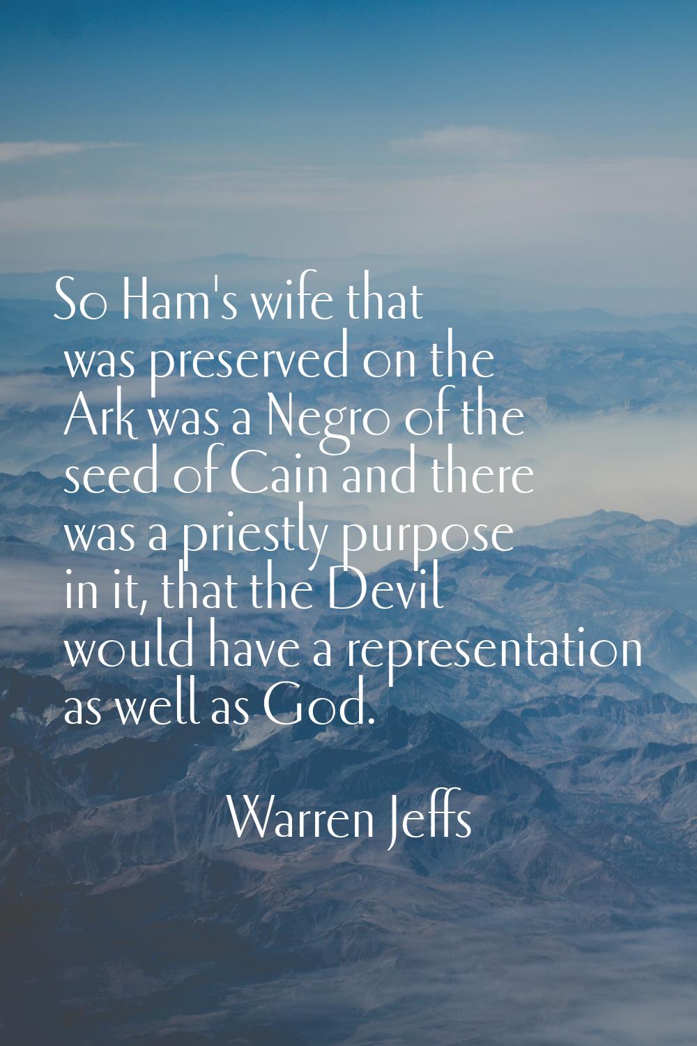 So Ham's wife that was preserved on the Ark was a Negro of the seed of Cain and there was a priestl