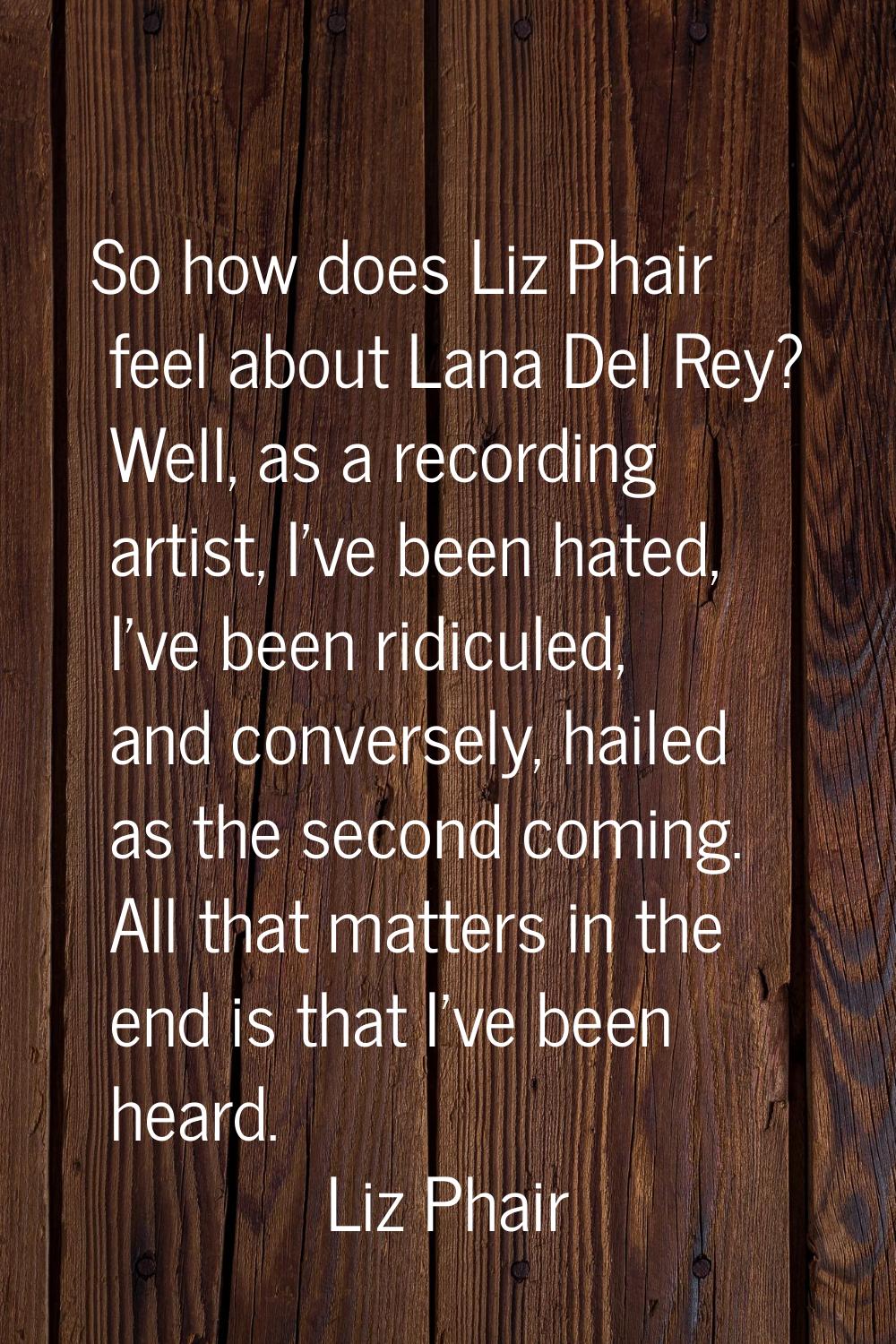 So how does Liz Phair feel about Lana Del Rey? Well, as a recording artist, I've been hated, I've b