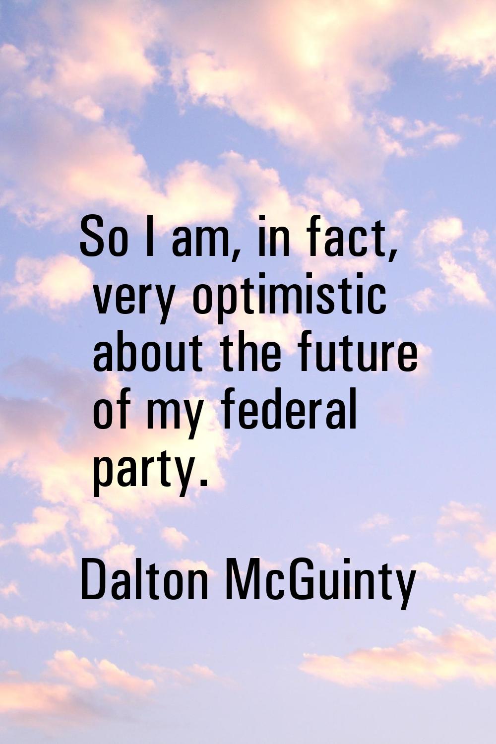 So I am, in fact, very optimistic about the future of my federal party.