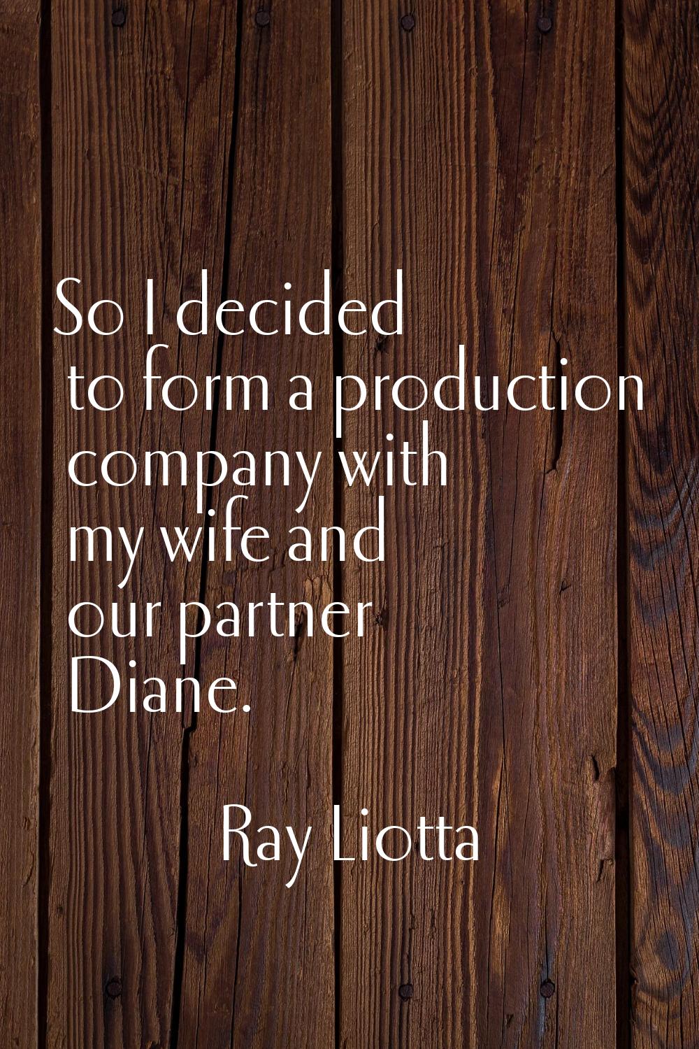 So I decided to form a production company with my wife and our partner Diane.