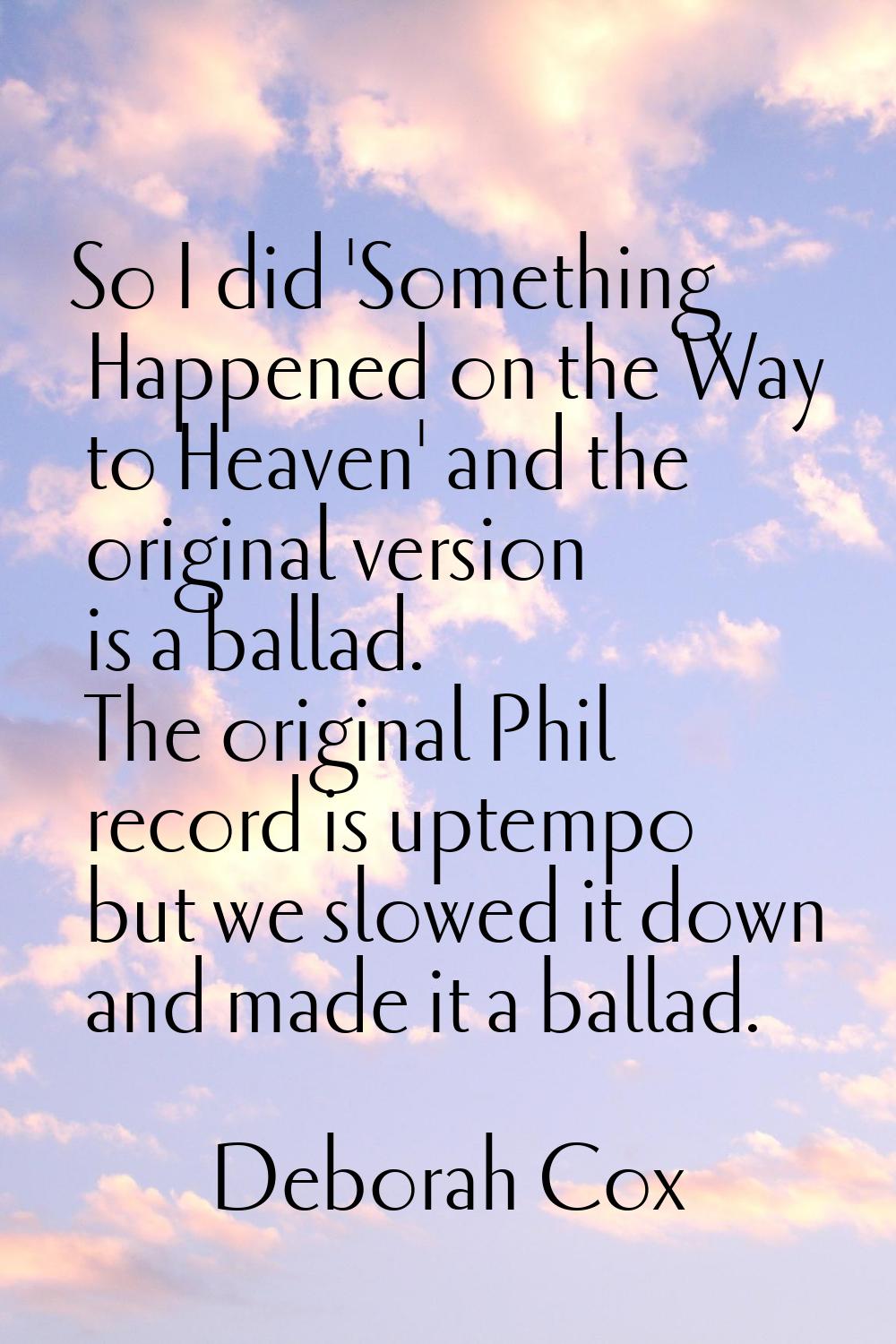 So I did 'Something Happened on the Way to Heaven' and the original version is a ballad. The origin