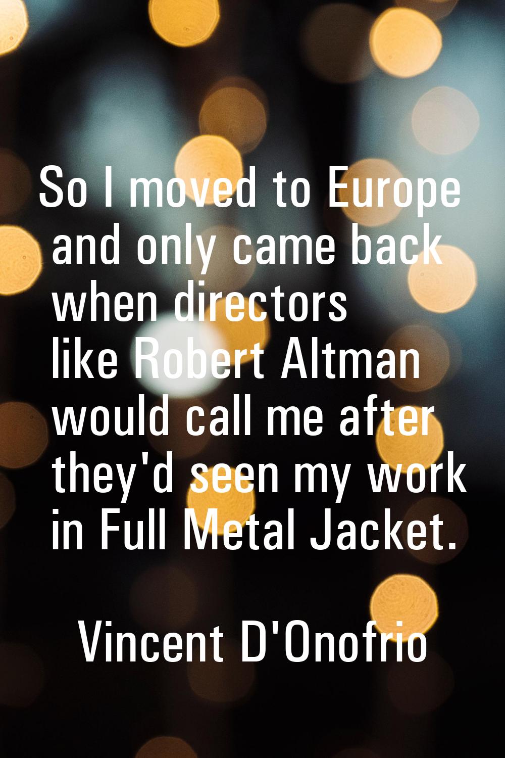 So I moved to Europe and only came back when directors like Robert Altman would call me after they'