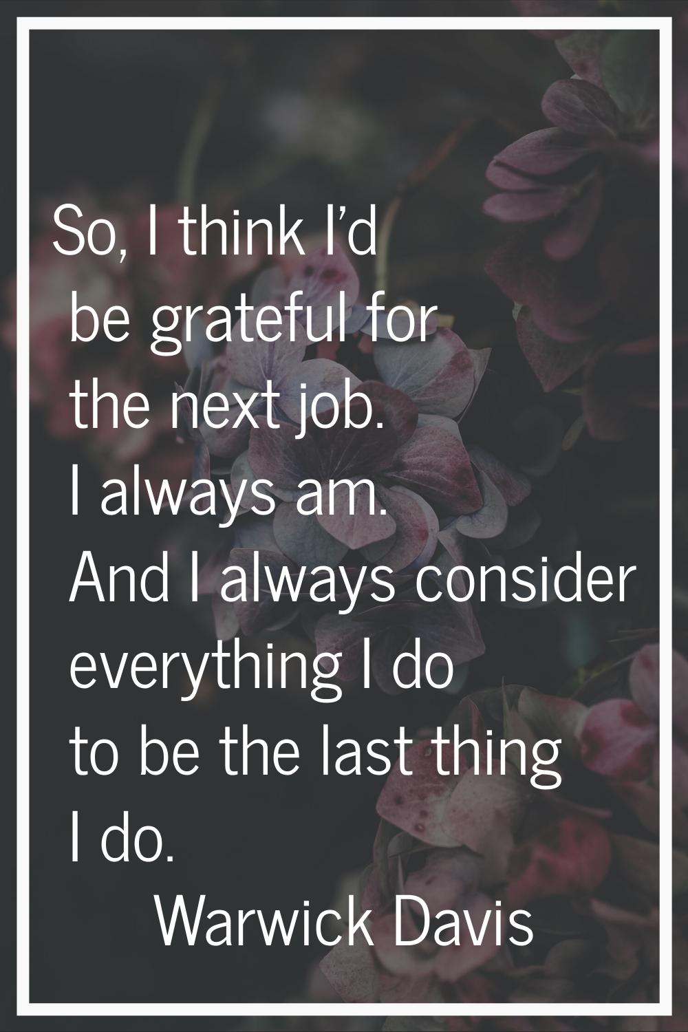So, I think I'd be grateful for the next job. I always am. And I always consider everything I do to
