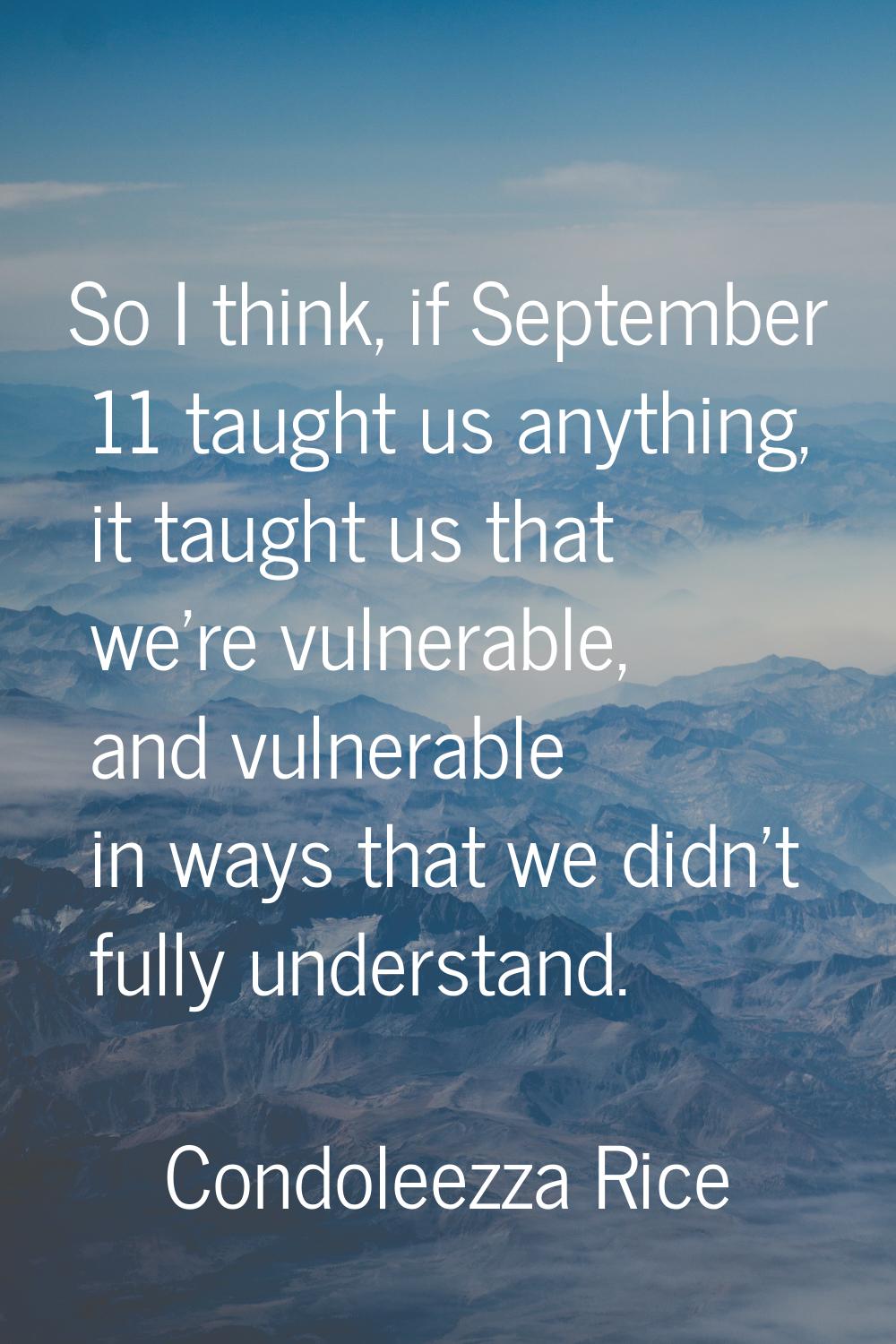 So I think, if September 11 taught us anything, it taught us that we're vulnerable, and vulnerable 