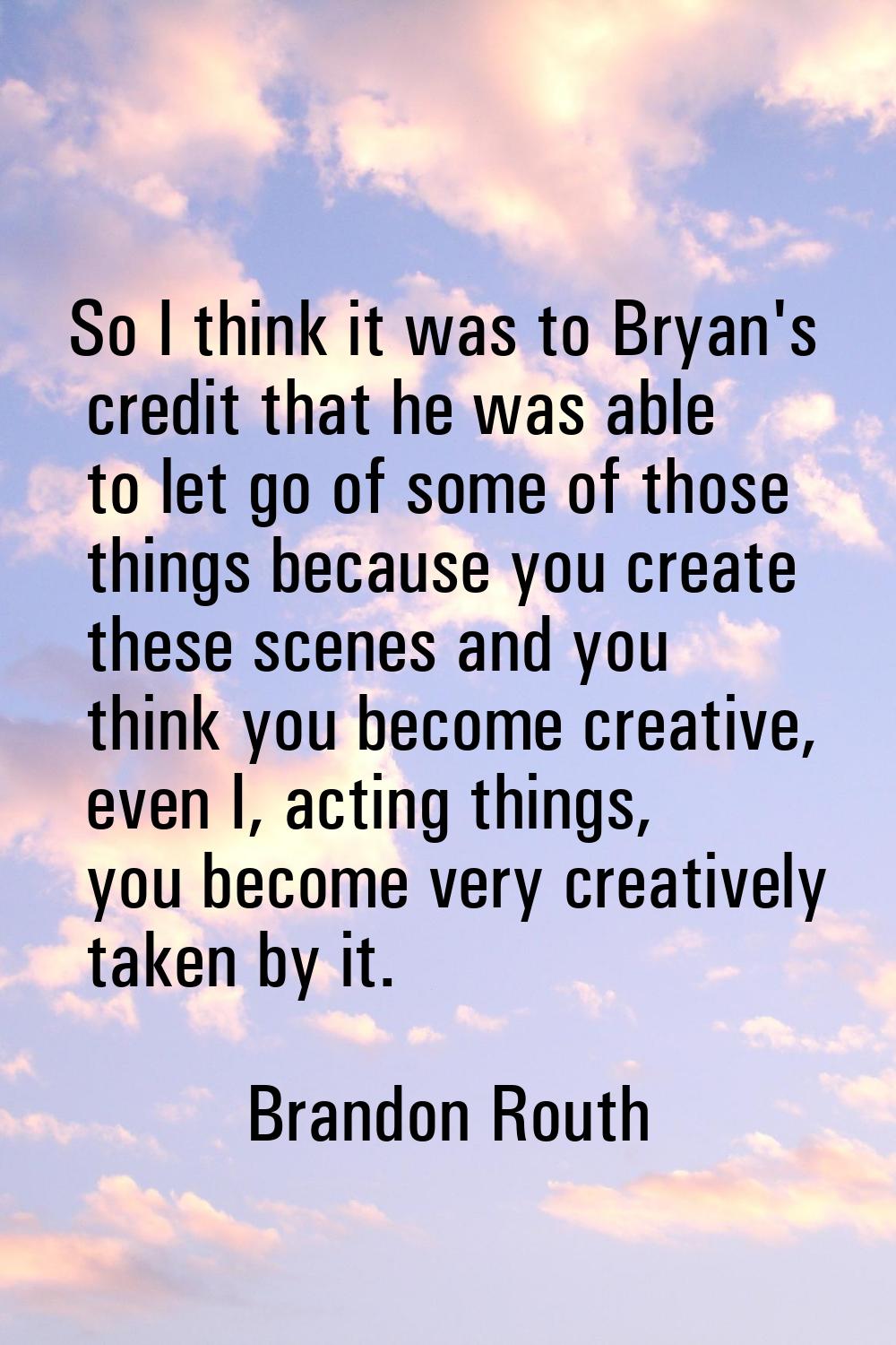 So I think it was to Bryan's credit that he was able to let go of some of those things because you 