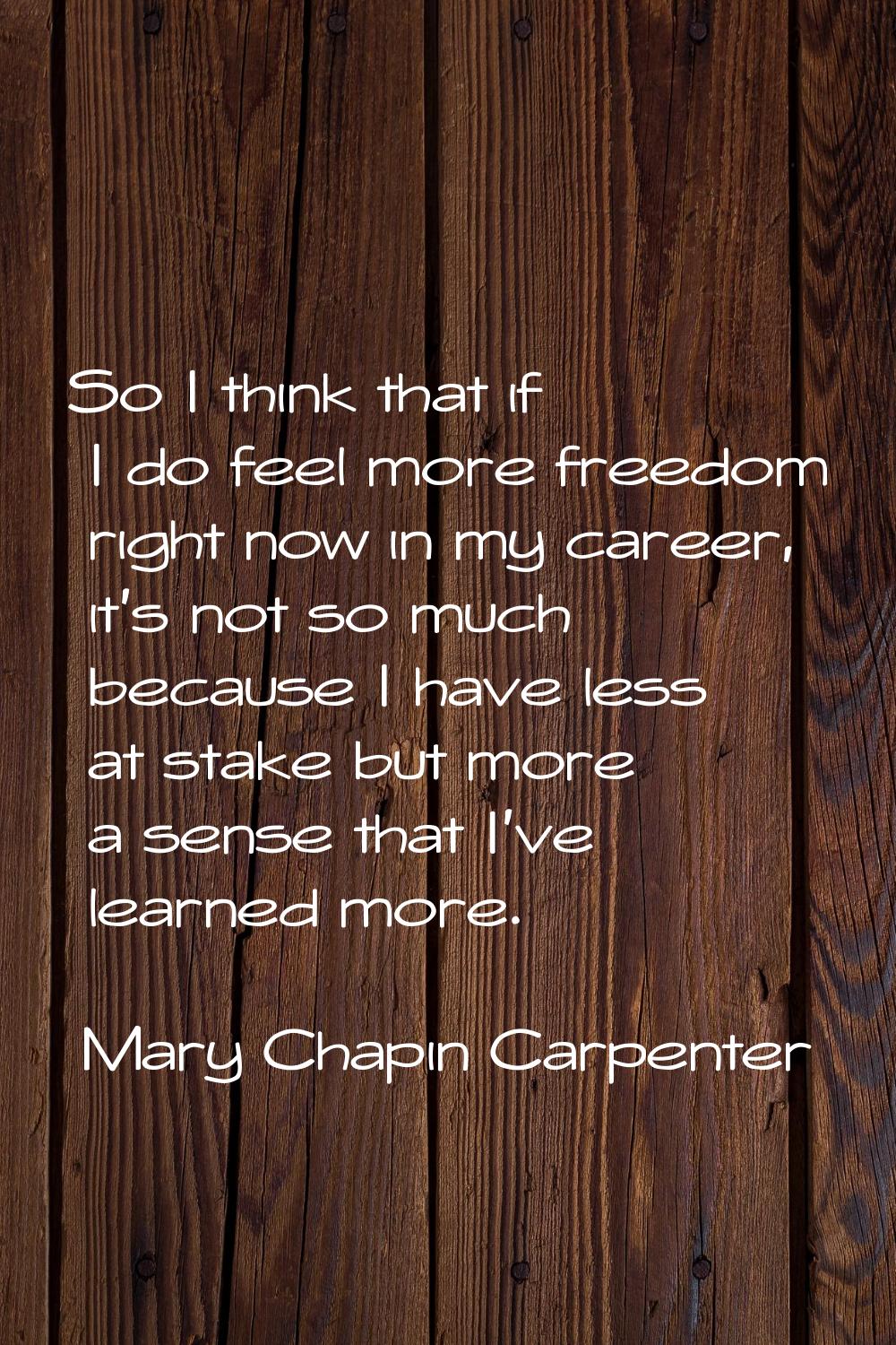 So I think that if I do feel more freedom right now in my career, it's not so much because I have l