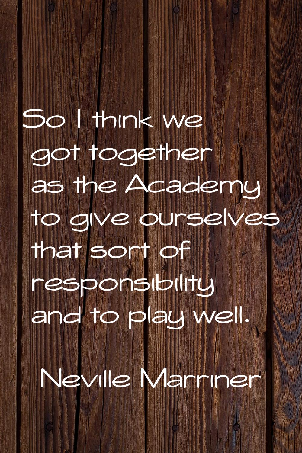 So I think we got together as the Academy to give ourselves that sort of responsibility and to play