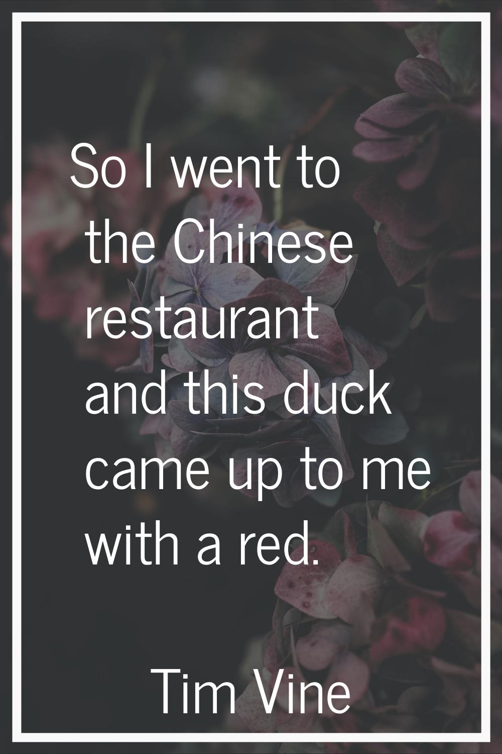 So I went to the Chinese restaurant and this duck came up to me with a red.