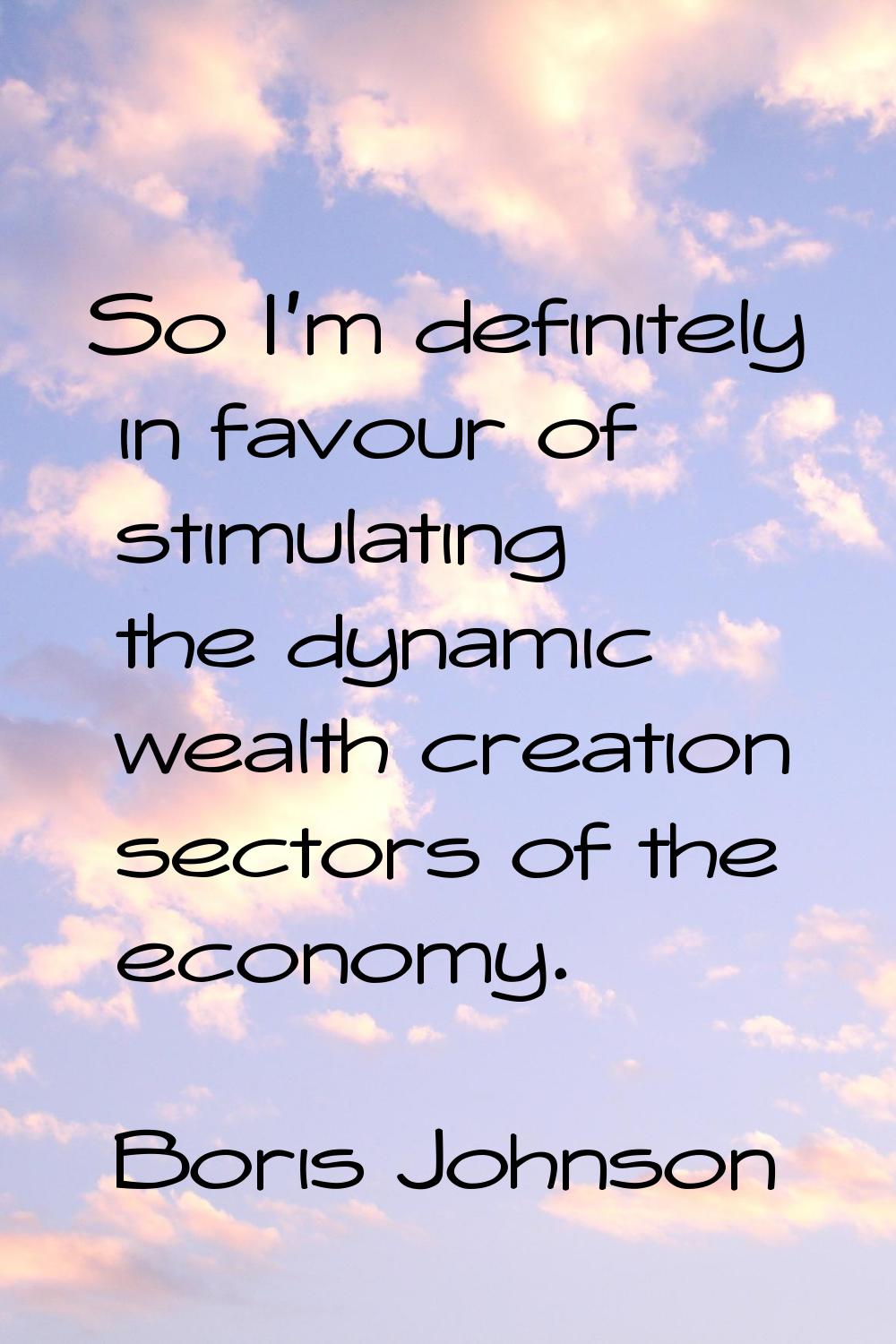 So I'm definitely in favour of stimulating the dynamic wealth creation sectors of the economy.