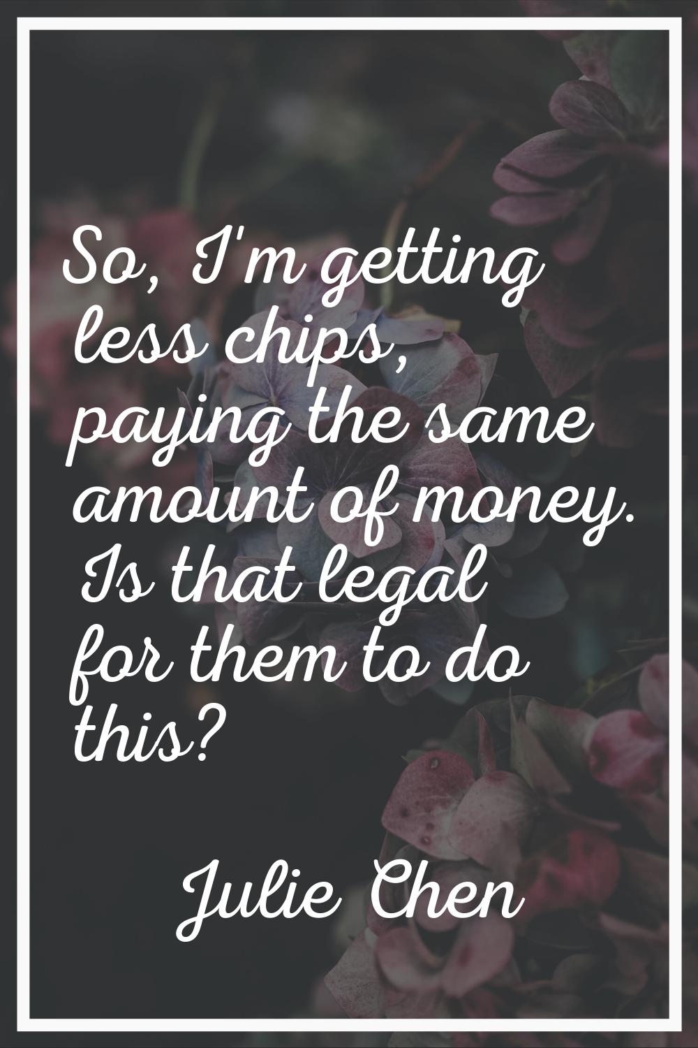 So, I'm getting less chips, paying the same amount of money. Is that legal for them to do this?