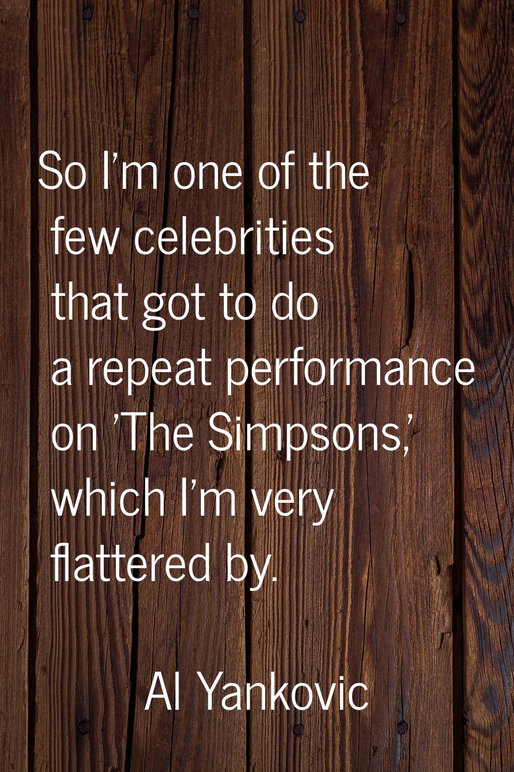 So I'm one of the few celebrities that got to do a repeat performance on 'The Simpsons,' which I'm 