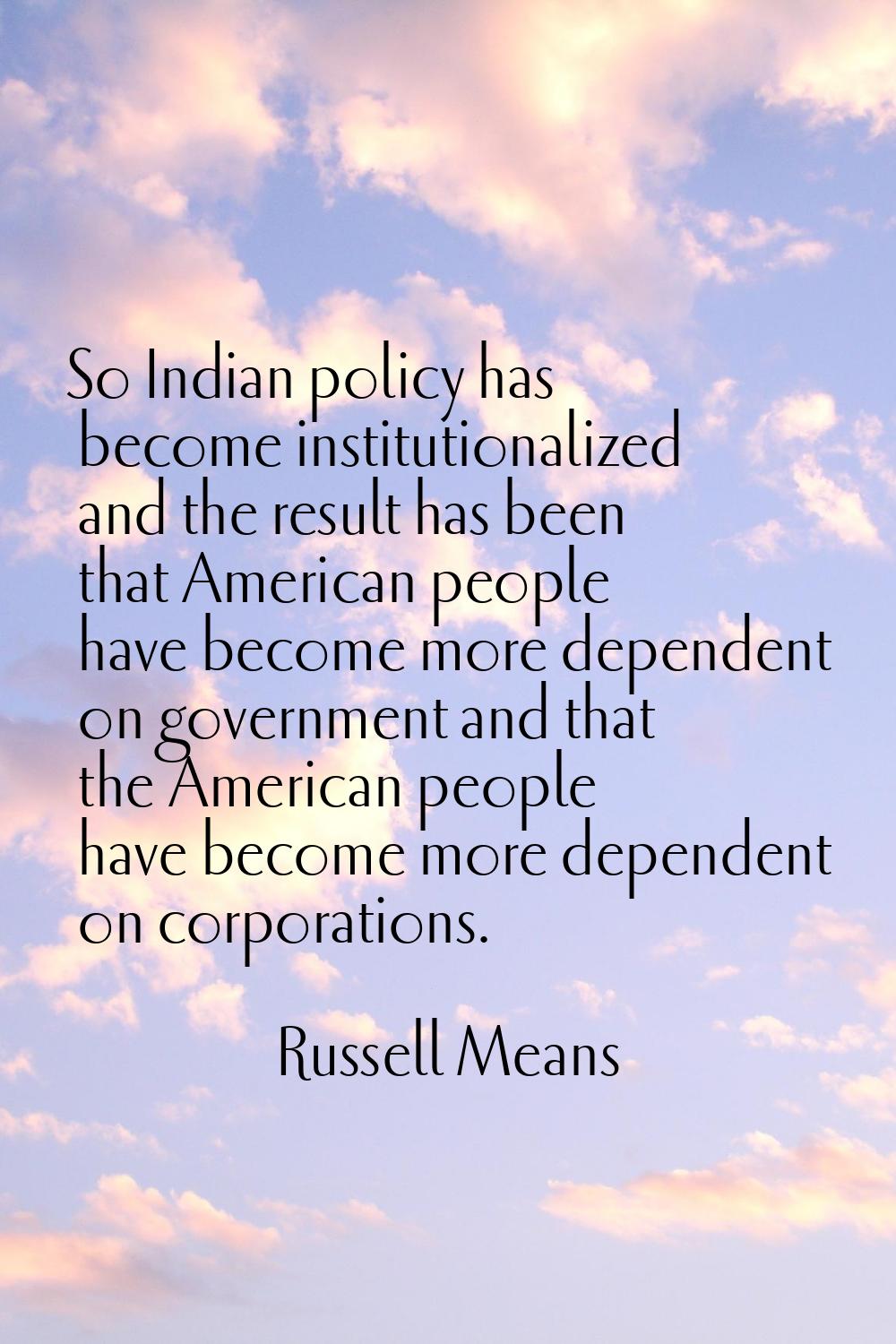 So Indian policy has become institutionalized and the result has been that American people have bec