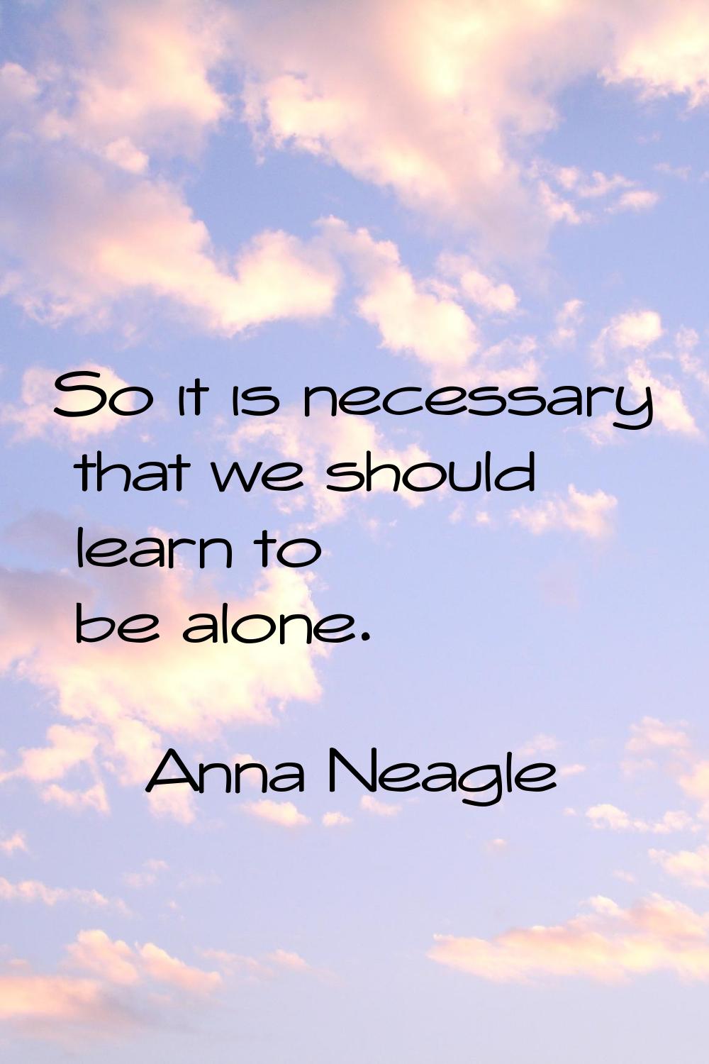 So it is necessary that we should learn to be alone.
