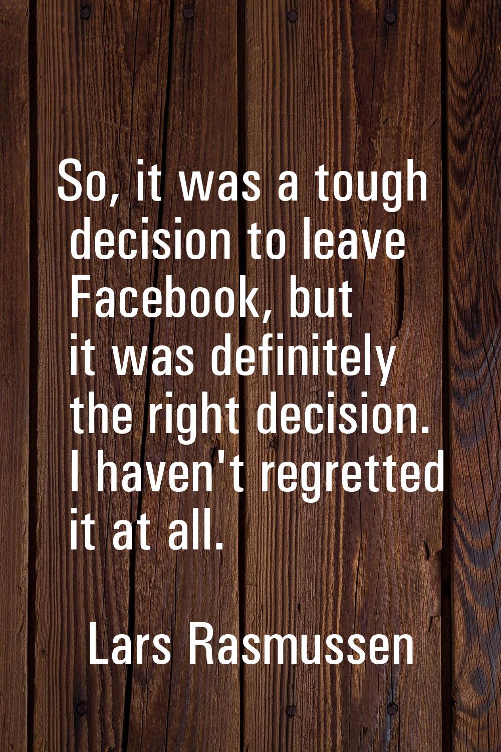 So, it was a tough decision to leave Facebook, but it was definitely the right decision. I haven't 