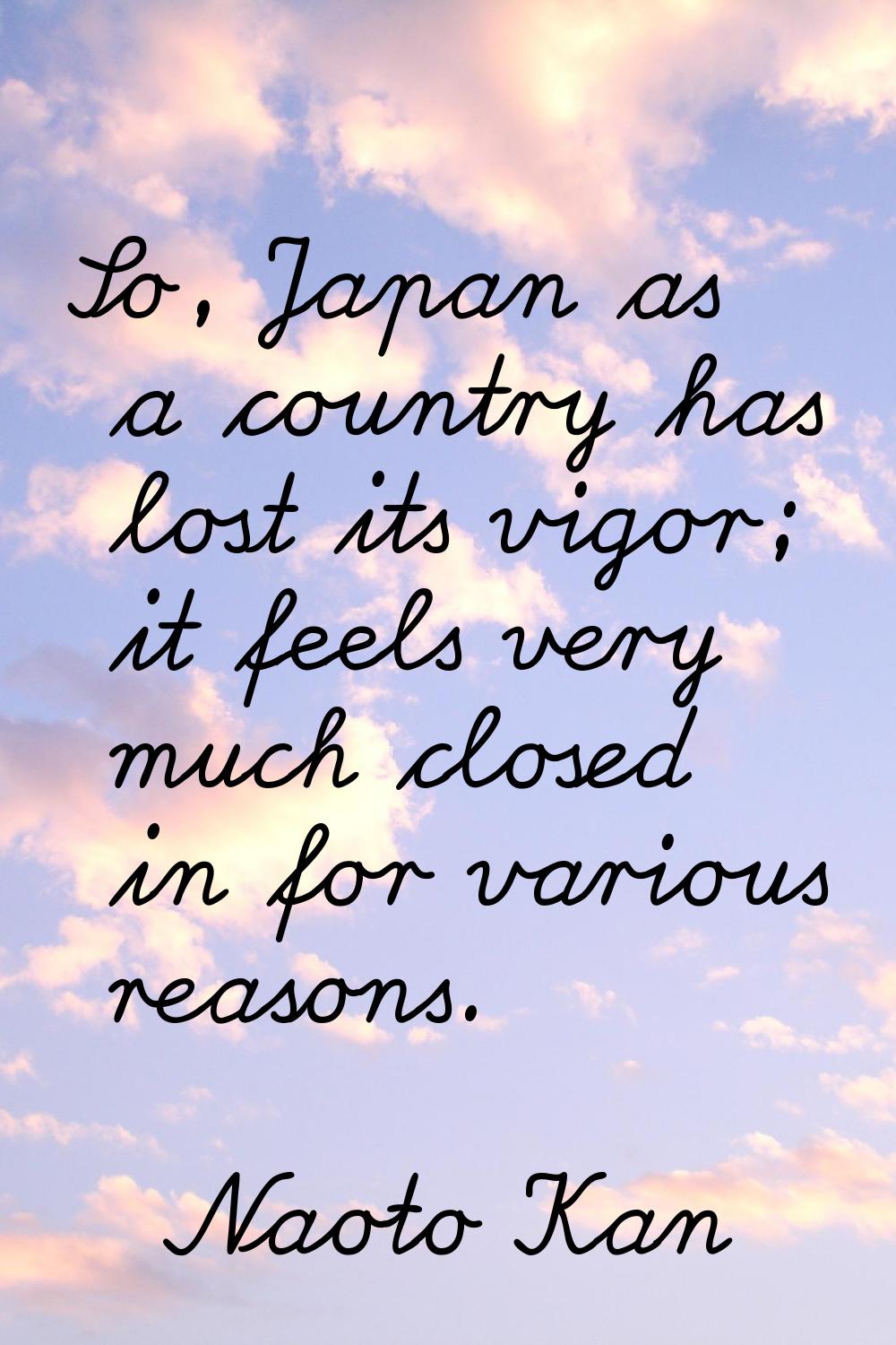 So, Japan as a country has lost its vigor; it feels very much closed in for various reasons.