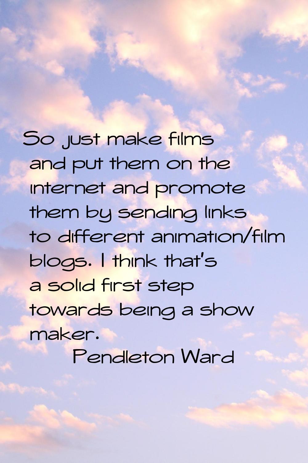 So just make films and put them on the internet and promote them by sending links to different anim