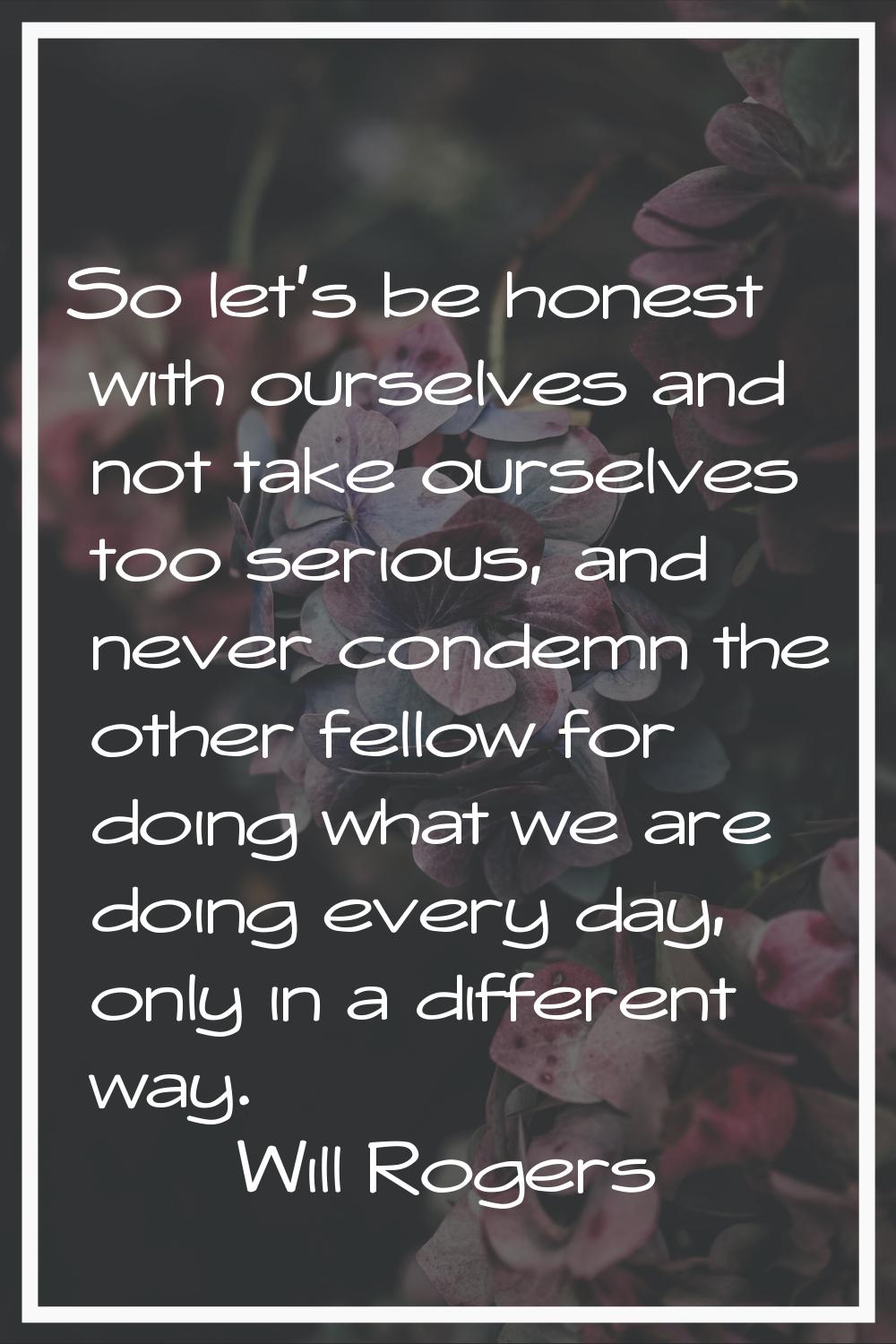 So let's be honest with ourselves and not take ourselves too serious, and never condemn the other f