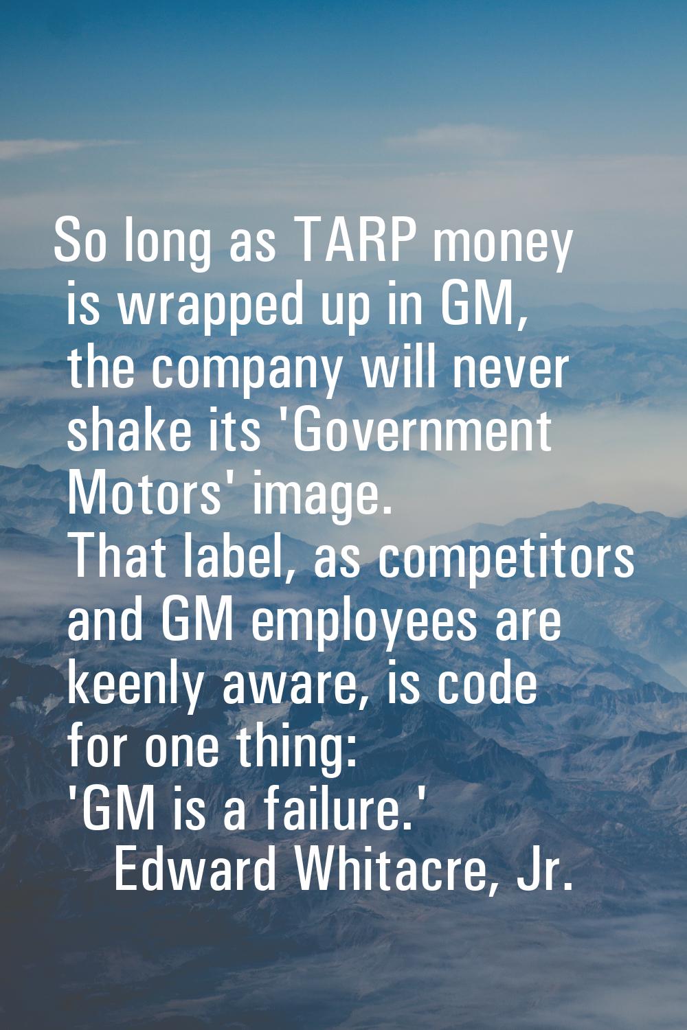 So long as TARP money is wrapped up in GM, the company will never shake its 'Government Motors' ima