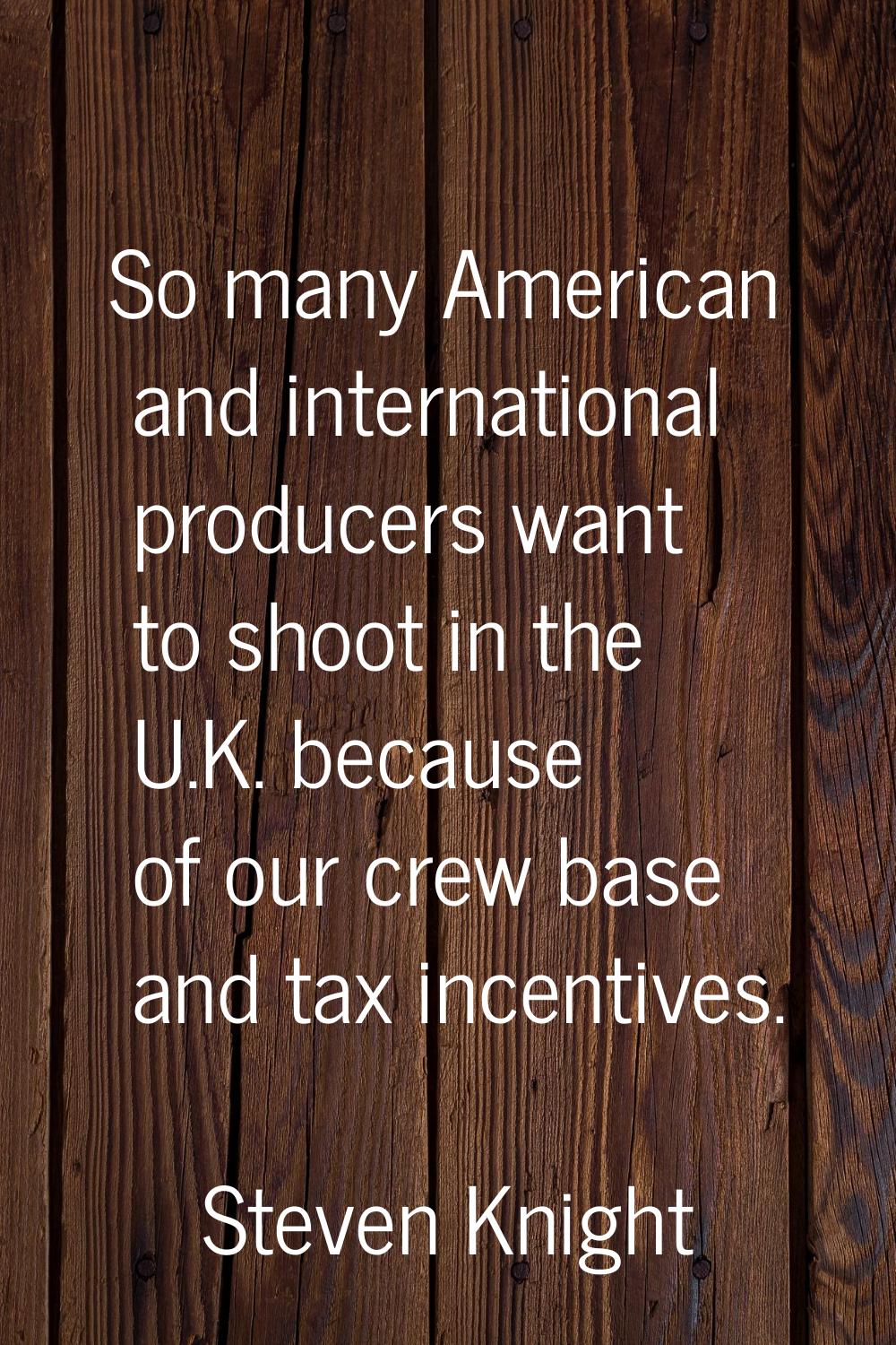 So many American and international producers want to shoot in the U.K. because of our crew base and