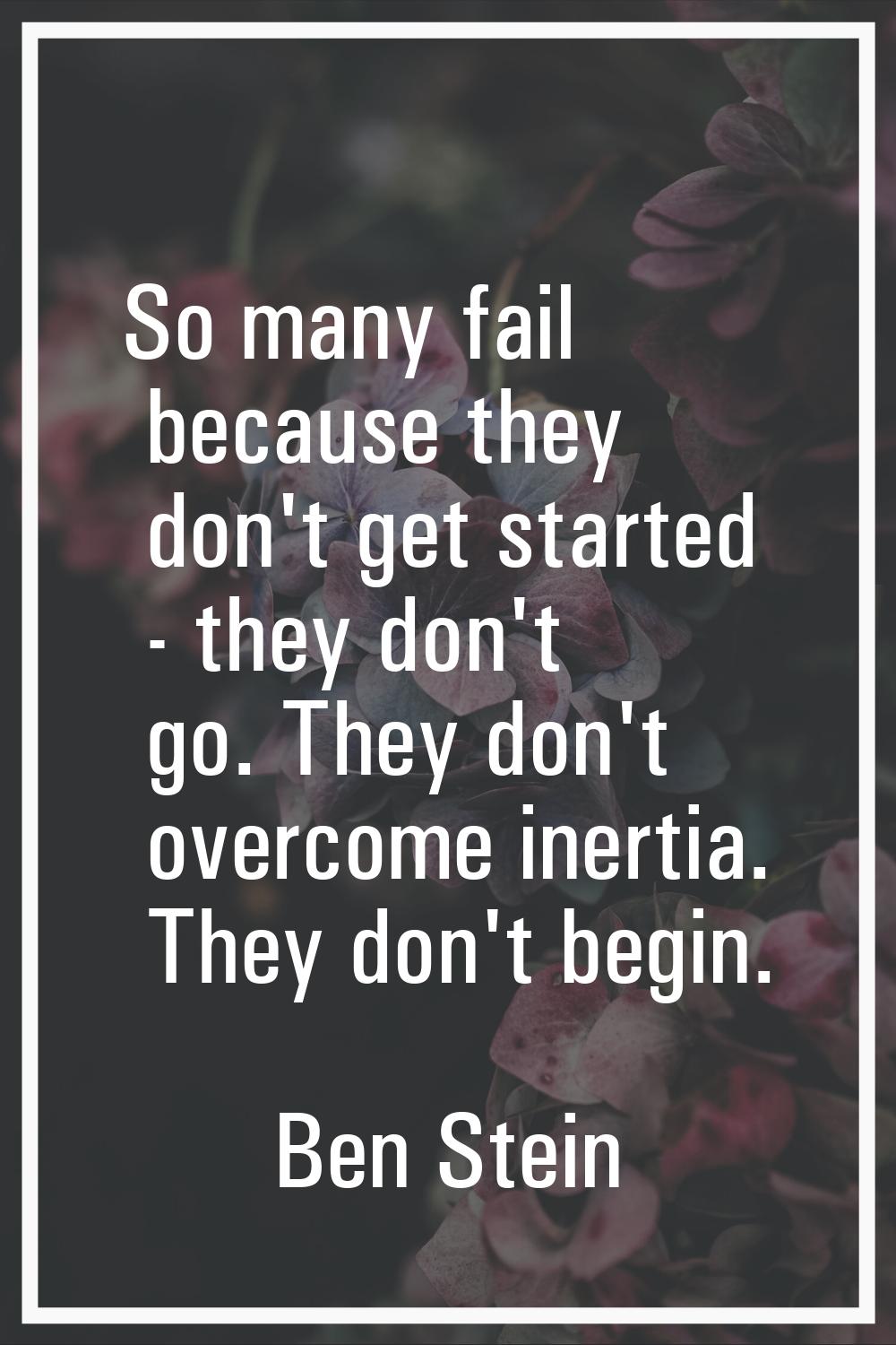 So many fail because they don't get started - they don't go. They don't overcome inertia. They don'