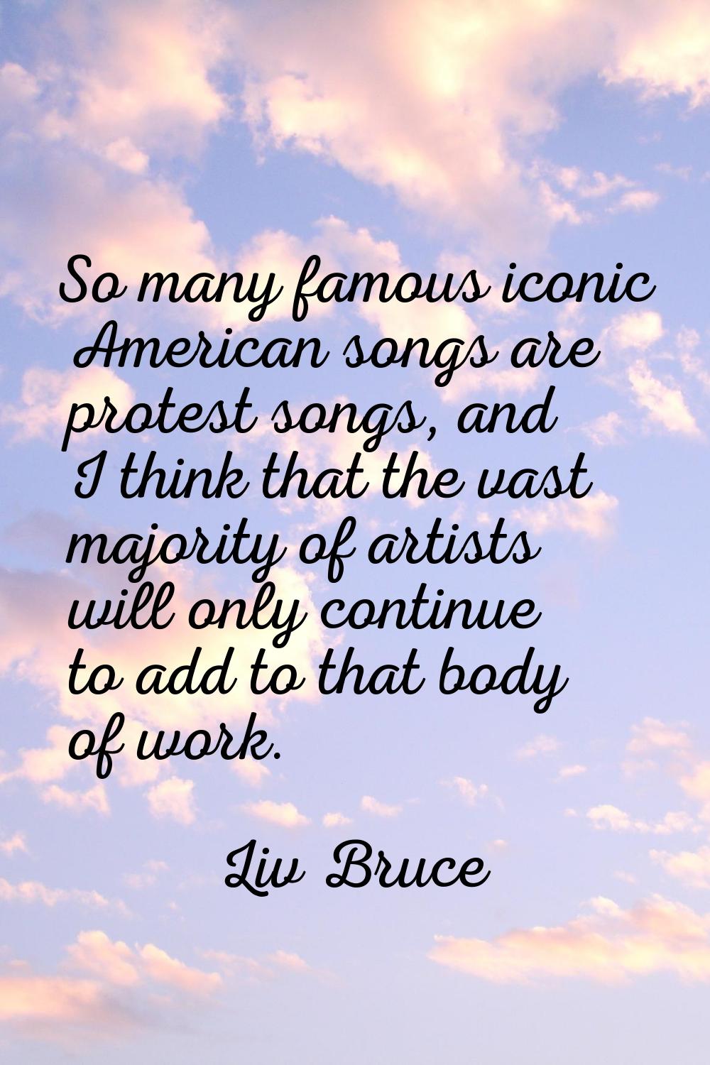 So many famous iconic American songs are protest songs, and I think that the vast majority of artis